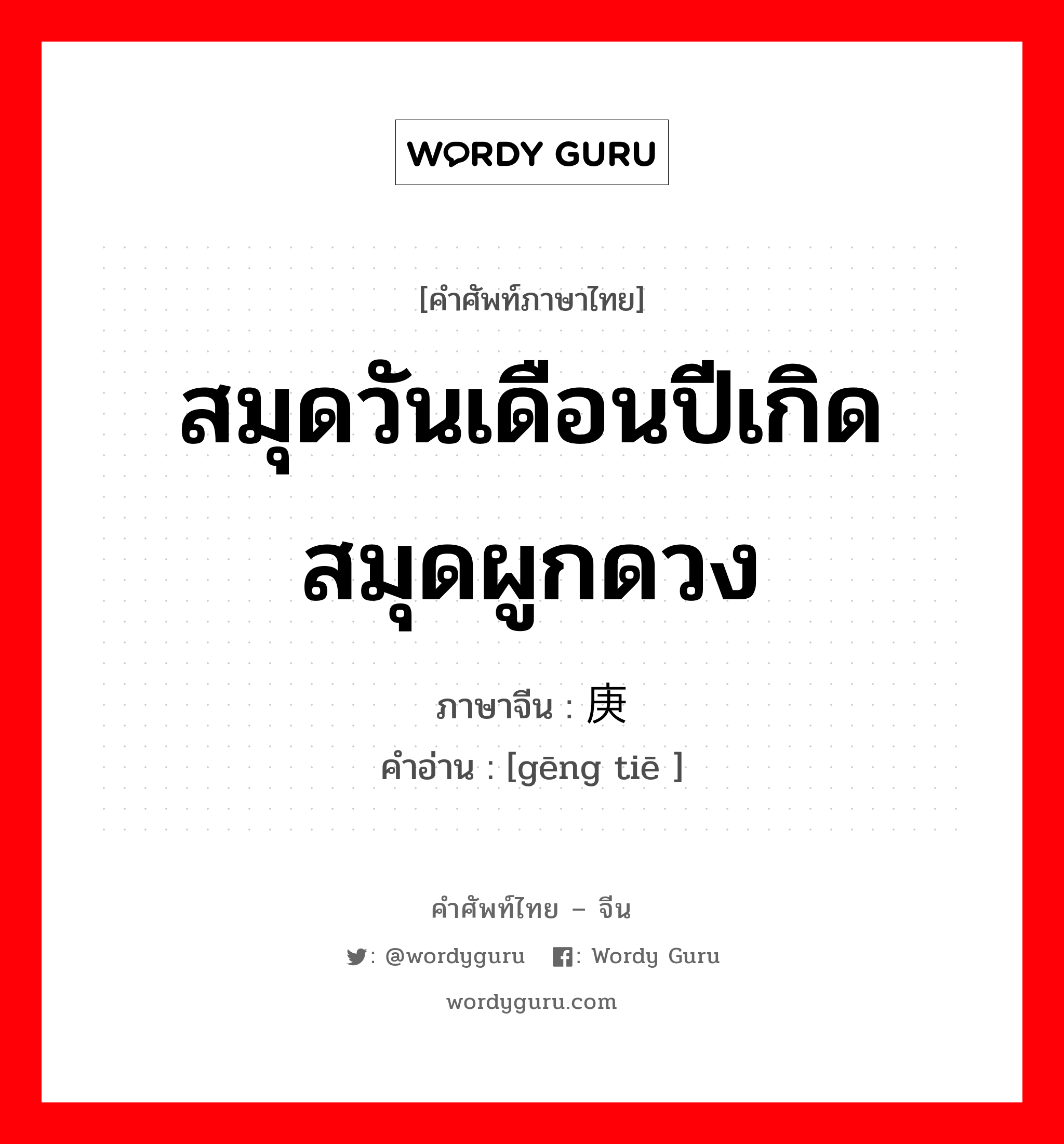 สมุดวันเดือนปีเกิด สมุดผูกดวง ภาษาจีนคืออะไร, คำศัพท์ภาษาไทย - จีน สมุดวันเดือนปีเกิด สมุดผูกดวง ภาษาจีน 庚贴 คำอ่าน [gēng tiē ]