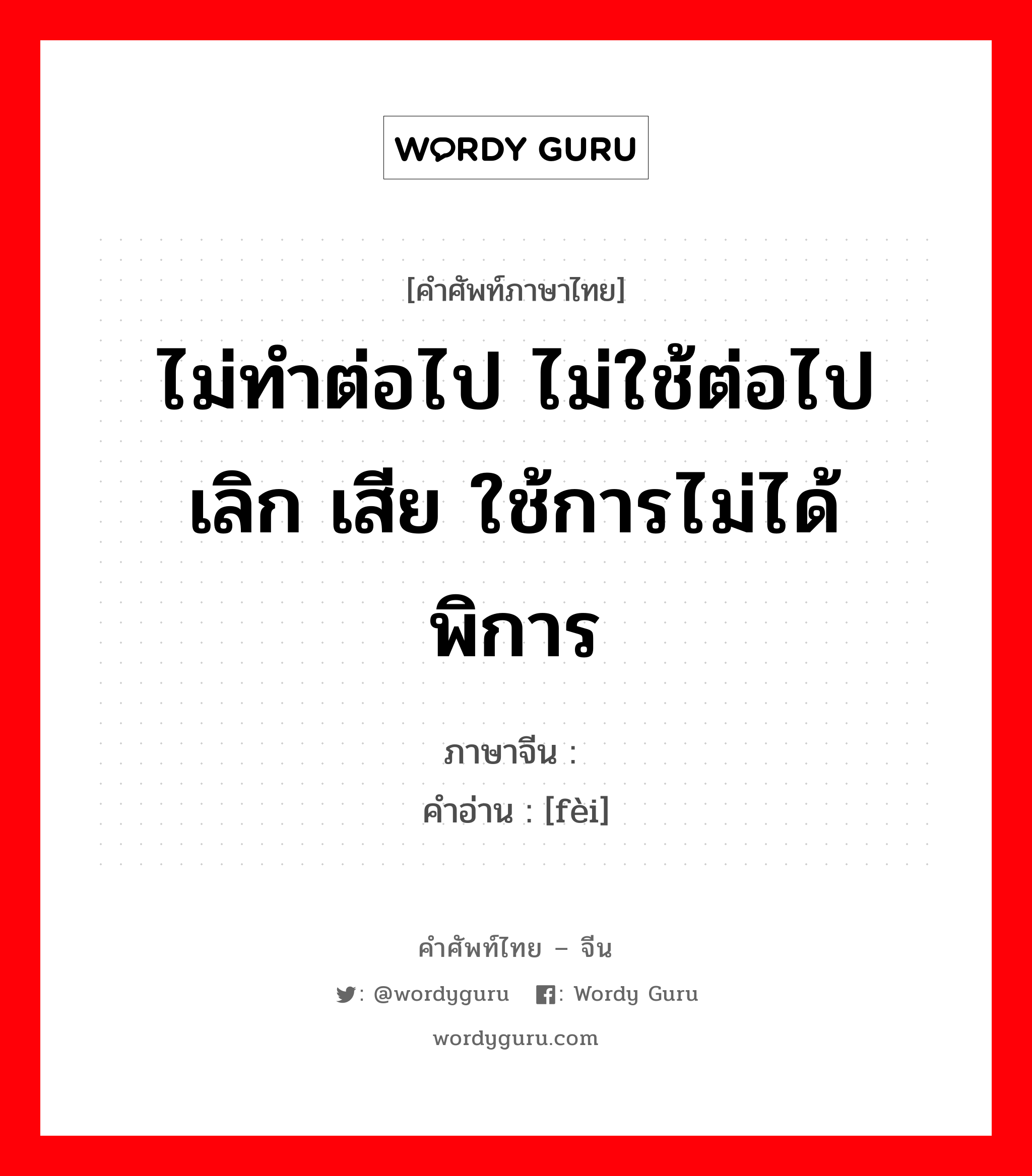 ไม่ทำต่อไป ไม่ใช้ต่อไป เลิก เสีย ใช้การไม่ได้ พิการ ภาษาจีนคืออะไร, คำศัพท์ภาษาไทย - จีน ไม่ทำต่อไป ไม่ใช้ต่อไป เลิก เสีย ใช้การไม่ได้ พิการ ภาษาจีน 废 คำอ่าน [fèi]