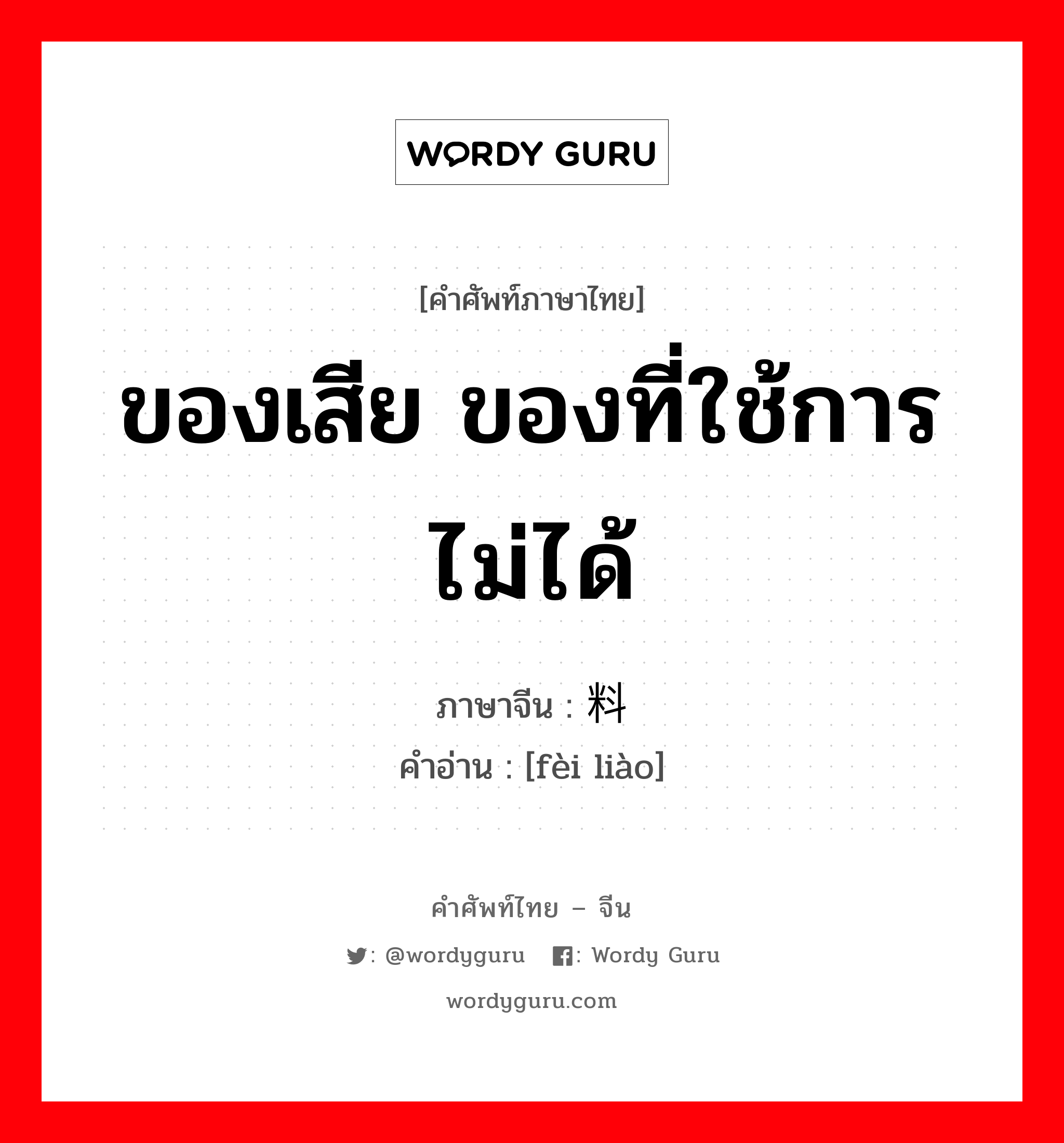 ของเสีย ของที่ใช้การไม่ได้ ภาษาจีนคืออะไร, คำศัพท์ภาษาไทย - จีน ของเสีย ของที่ใช้การไม่ได้ ภาษาจีน 废料 คำอ่าน [fèi liào]