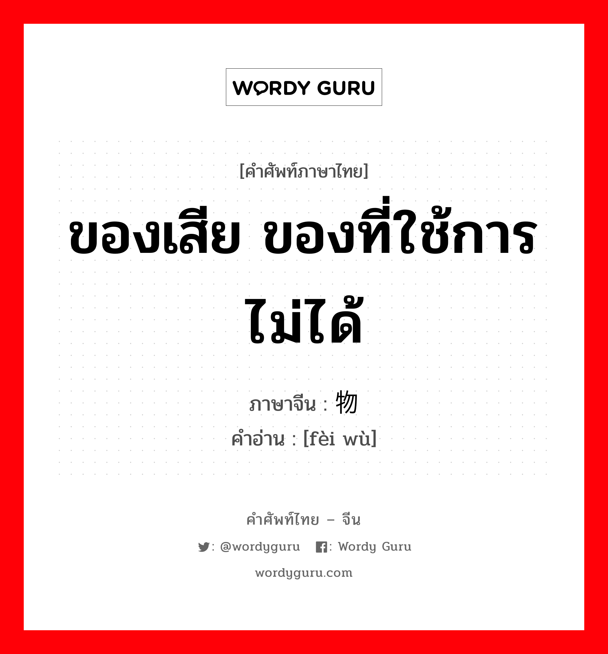 ของเสีย ของที่ใช้การไม่ได้ ภาษาจีนคืออะไร, คำศัพท์ภาษาไทย - จีน ของเสีย ของที่ใช้การไม่ได้ ภาษาจีน 废物 คำอ่าน [fèi wù]