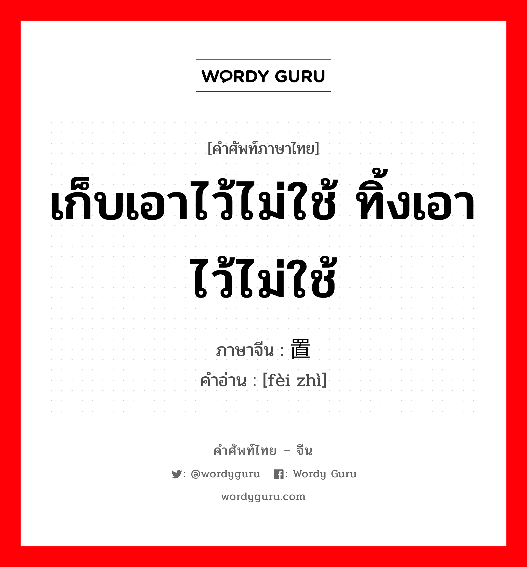 เก็บเอาไว้ไม่ใช้ ทิ้งเอาไว้ไม่ใช้ ภาษาจีนคืออะไร, คำศัพท์ภาษาไทย - จีน เก็บเอาไว้ไม่ใช้ ทิ้งเอาไว้ไม่ใช้ ภาษาจีน 废置 คำอ่าน [fèi zhì]