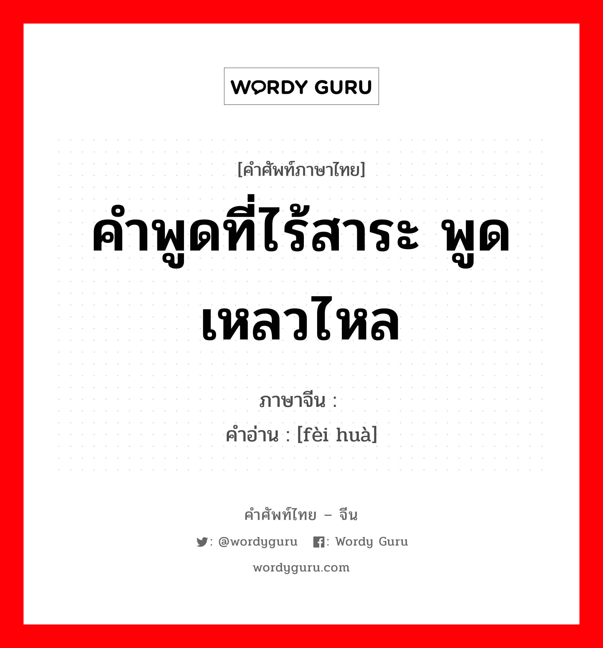 คำพูดที่ไร้สาระ พูดเหลวไหล ภาษาจีนคืออะไร, คำศัพท์ภาษาไทย - จีน คำพูดที่ไร้สาระ พูดเหลวไหล ภาษาจีน 废话 คำอ่าน [fèi huà]