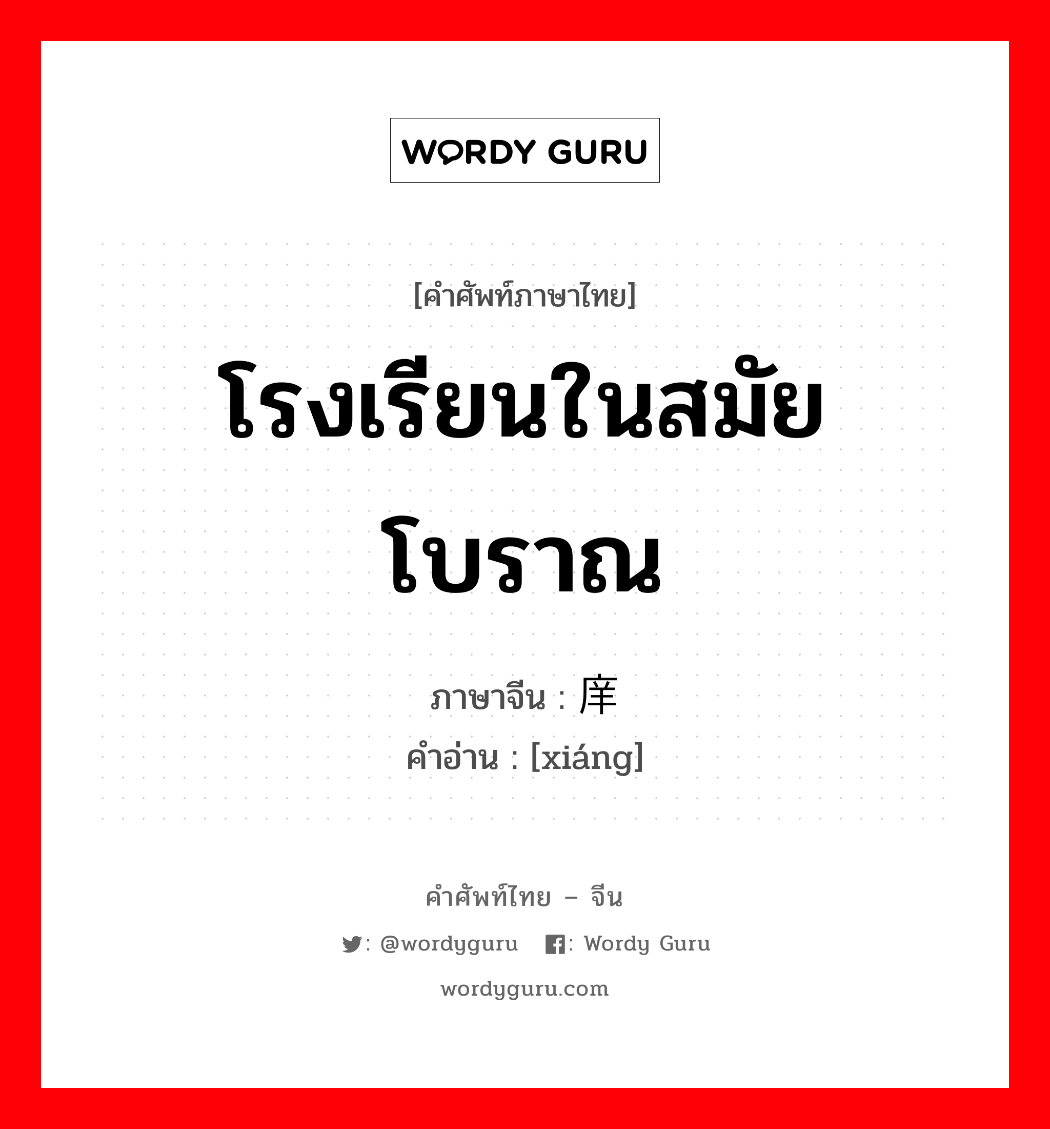 โรงเรียนในสมัยโบราณ ภาษาจีนคืออะไร, คำศัพท์ภาษาไทย - จีน โรงเรียนในสมัยโบราณ ภาษาจีน 庠 คำอ่าน [xiáng]