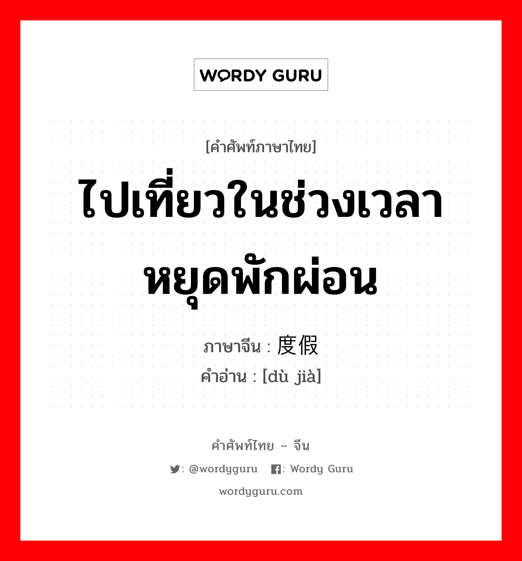 ไปเที่ยวในช่วงเวลาหยุดพักผ่อน ภาษาจีนคืออะไร, คำศัพท์ภาษาไทย - จีน ไปเที่ยวในช่วงเวลาหยุดพักผ่อน ภาษาจีน 度假 คำอ่าน [dù jià]