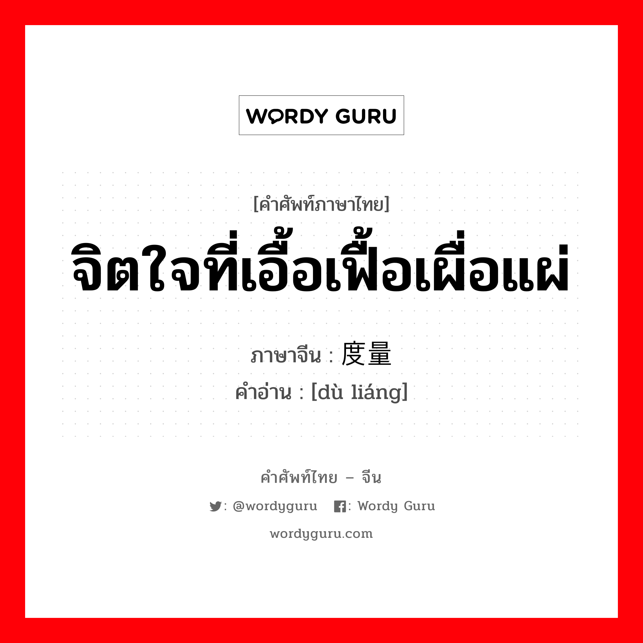 จิตใจที่เอื้อเฟื้อเผื่อแผ่ ภาษาจีนคืออะไร, คำศัพท์ภาษาไทย - จีน จิตใจที่เอื้อเฟื้อเผื่อแผ่ ภาษาจีน 度量 คำอ่าน [dù liáng]