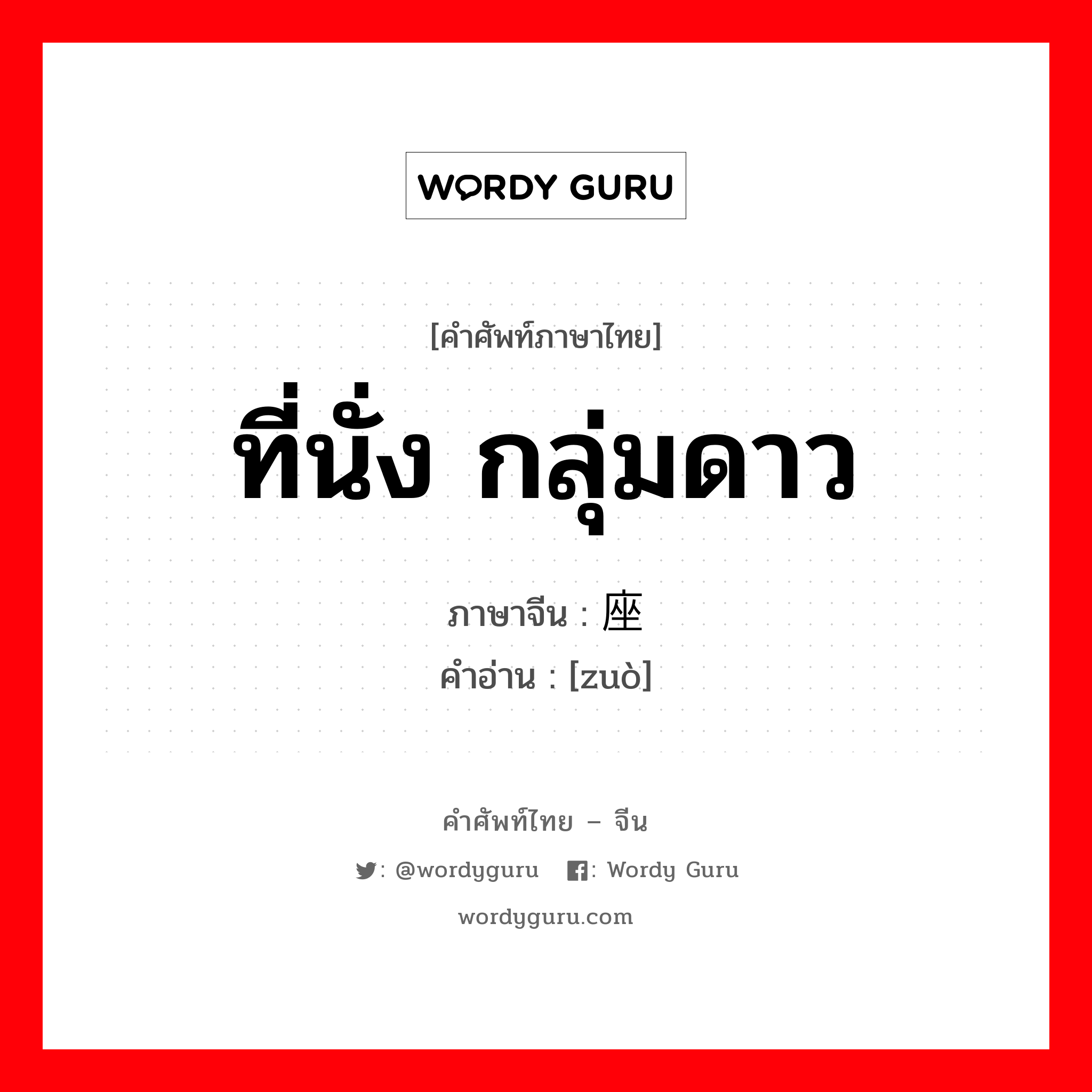 ที่นั่ง กลุ่มดาว ภาษาจีนคืออะไร, คำศัพท์ภาษาไทย - จีน ที่นั่ง กลุ่มดาว ภาษาจีน 座 คำอ่าน [zuò]