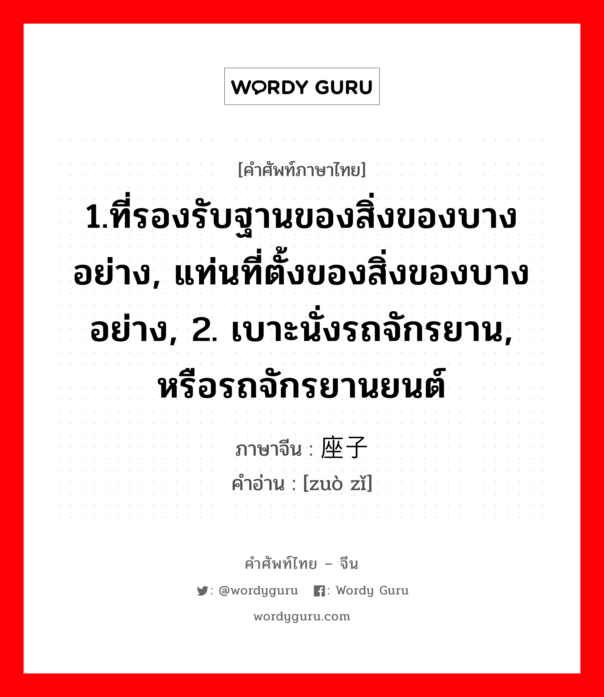 1.ที่รองรับฐานของสิ่งของบางอย่าง, แท่นที่ตั้งของสิ่งของบางอย่าง, 2. เบาะนั่งรถจักรยาน, หรือรถจักรยานยนต์ ภาษาจีนคืออะไร, คำศัพท์ภาษาไทย - จีน 1.ที่รองรับฐานของสิ่งของบางอย่าง, แท่นที่ตั้งของสิ่งของบางอย่าง, 2. เบาะนั่งรถจักรยาน, หรือรถจักรยานยนต์ ภาษาจีน 座子 คำอ่าน [zuò zǐ]