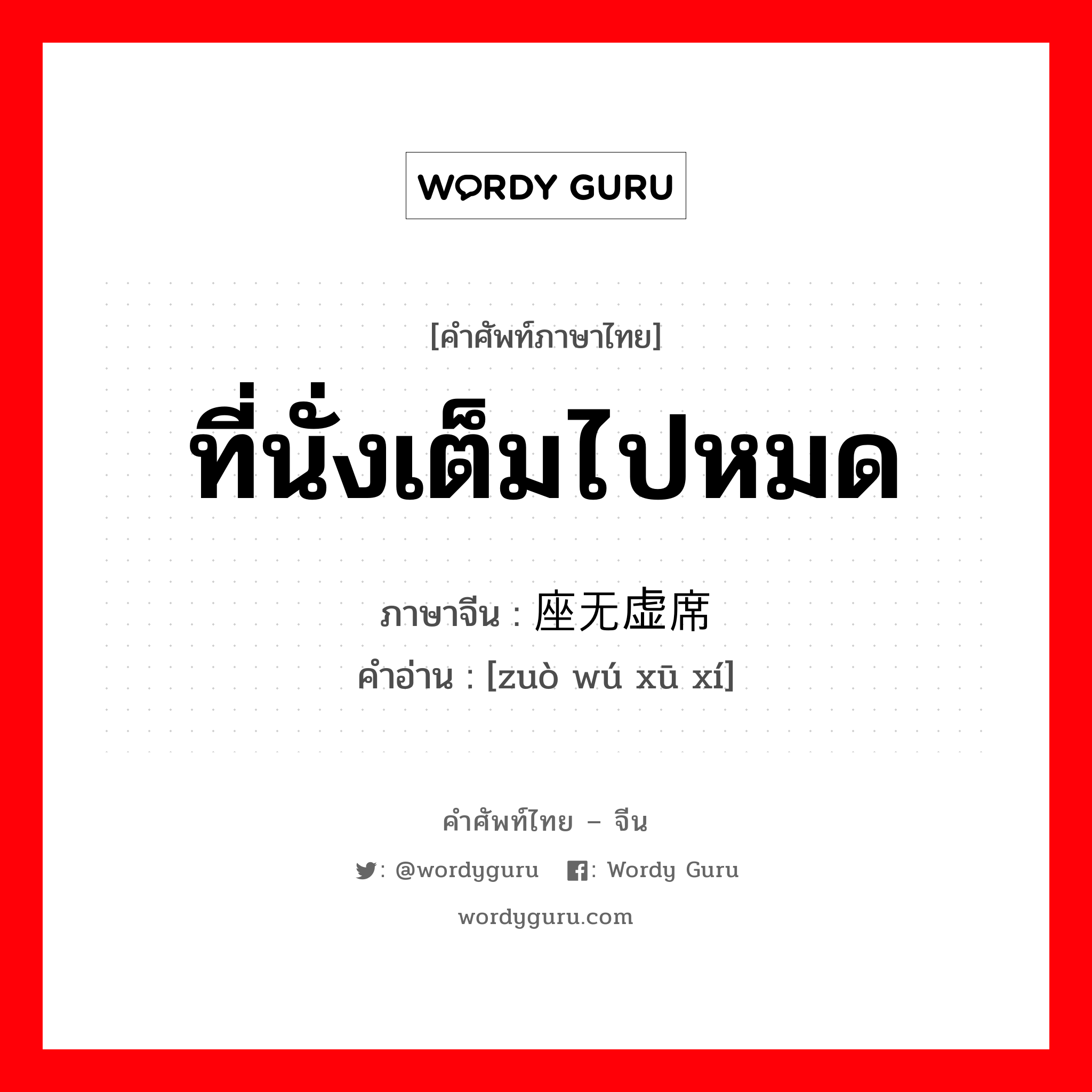 ที่นั่งเต็มไปหมด ภาษาจีนคืออะไร, คำศัพท์ภาษาไทย - จีน ที่นั่งเต็มไปหมด ภาษาจีน 座无虚席 คำอ่าน [zuò wú xū xí]