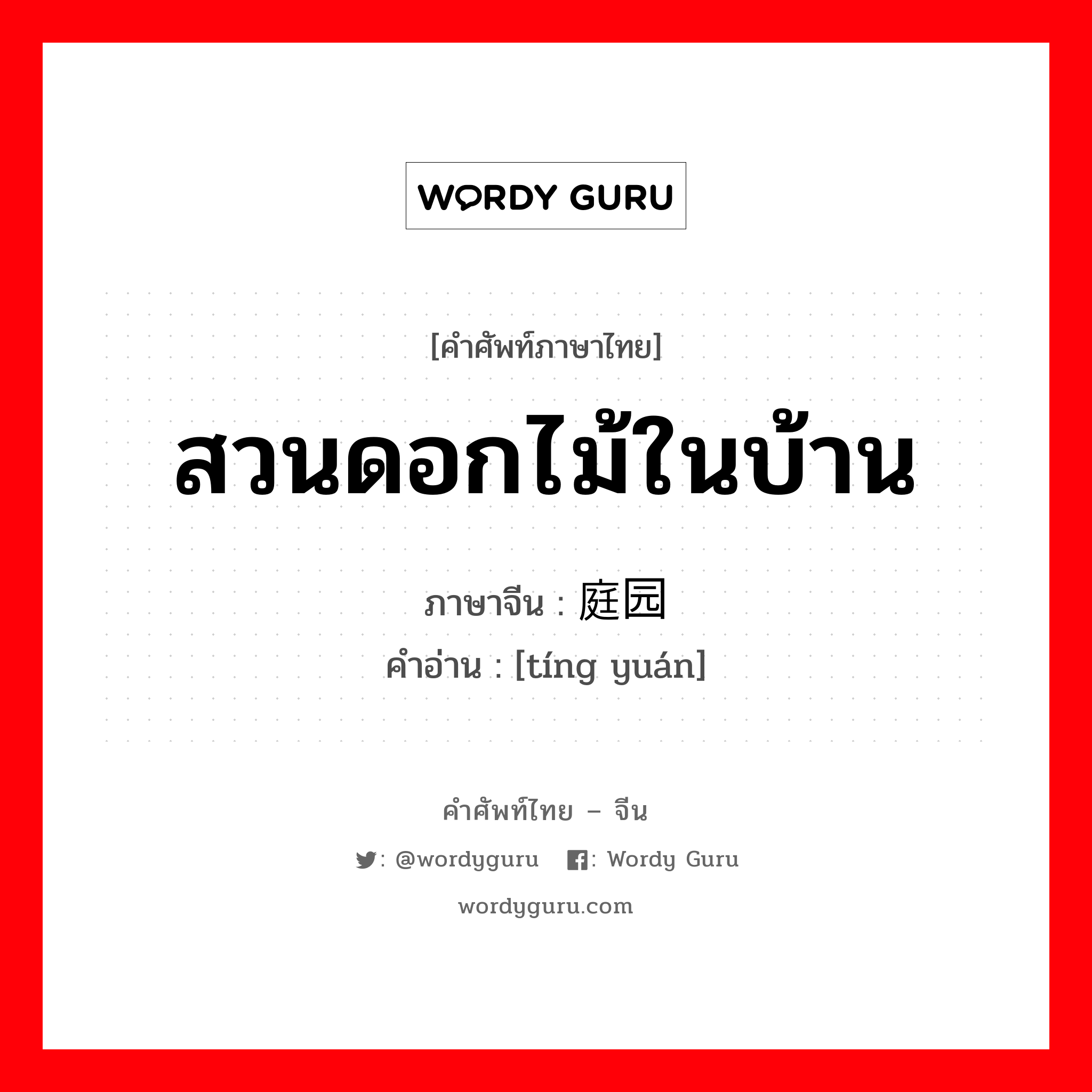 สวนดอกไม้ในบ้าน ภาษาจีนคืออะไร, คำศัพท์ภาษาไทย - จีน สวนดอกไม้ในบ้าน ภาษาจีน 庭园 คำอ่าน [tíng yuán]