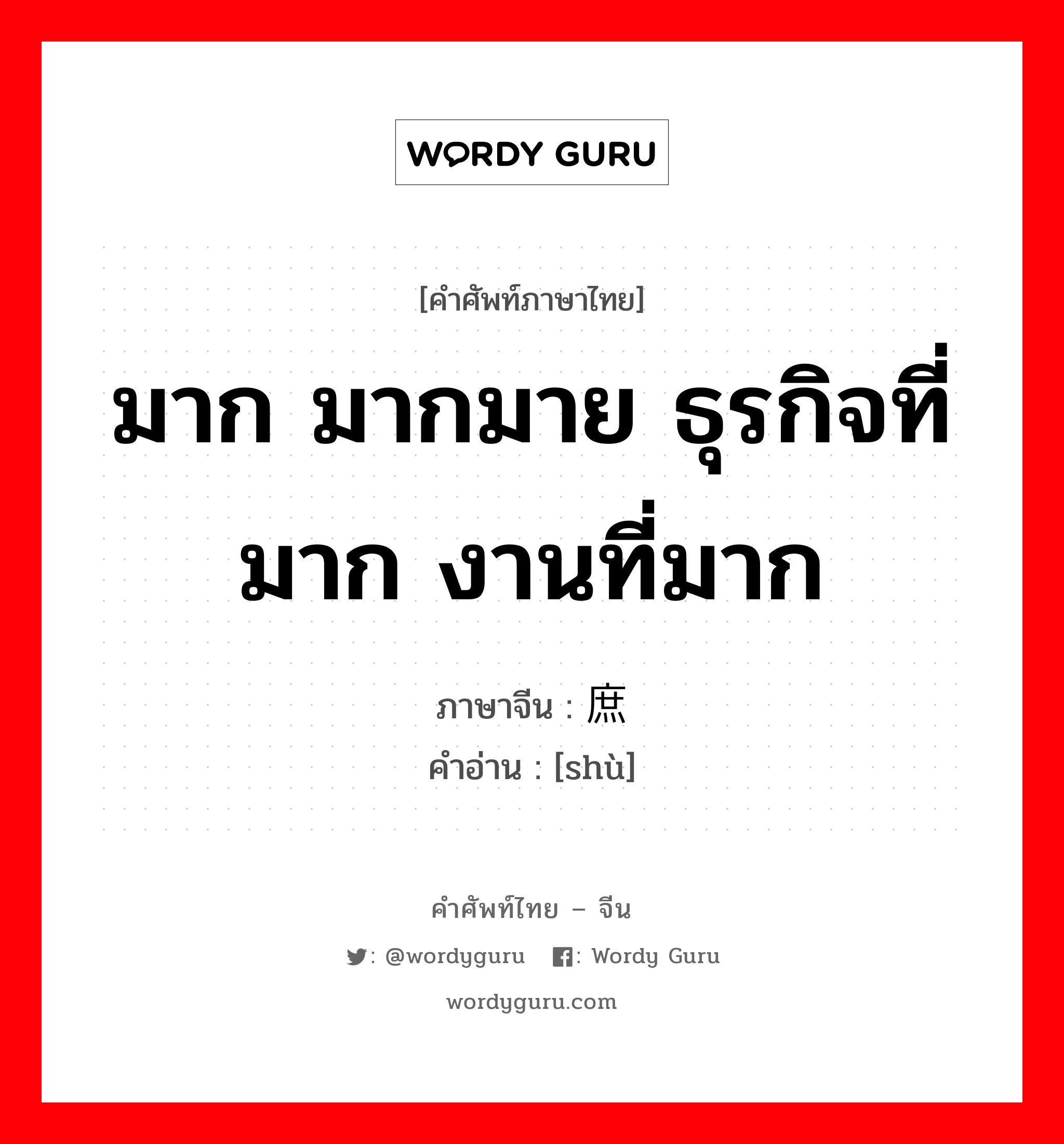 มาก มากมาย ธุรกิจที่มาก งานที่มาก ภาษาจีนคืออะไร, คำศัพท์ภาษาไทย - จีน มาก มากมาย ธุรกิจที่มาก งานที่มาก ภาษาจีน 庶 คำอ่าน [shù]