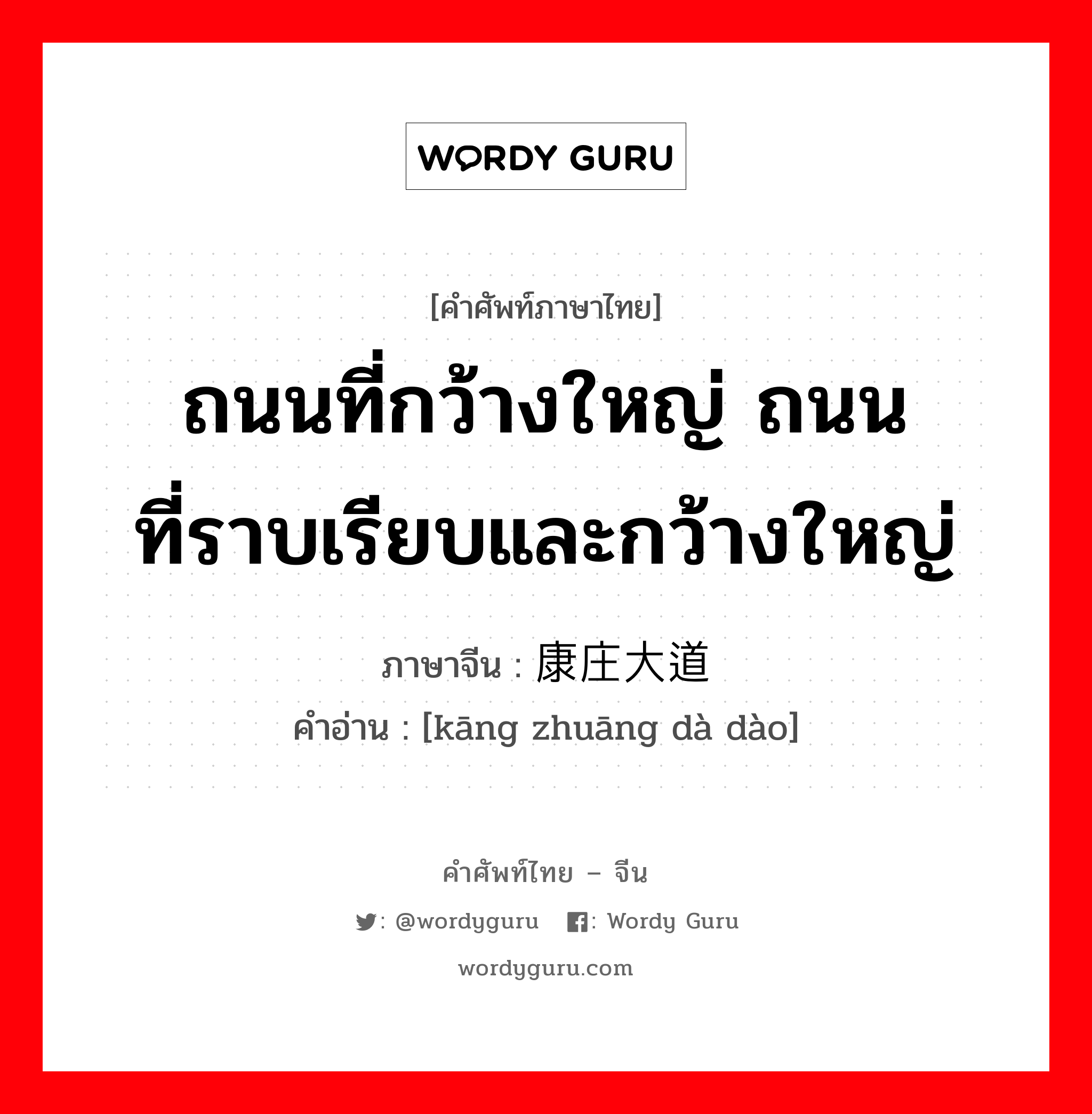 ถนนที่กว้างใหญ่ ถนนที่ราบเรียบและกว้างใหญ่ ภาษาจีนคืออะไร, คำศัพท์ภาษาไทย - จีน ถนนที่กว้างใหญ่ ถนนที่ราบเรียบและกว้างใหญ่ ภาษาจีน 康庄大道 คำอ่าน [kāng zhuāng dà dào]