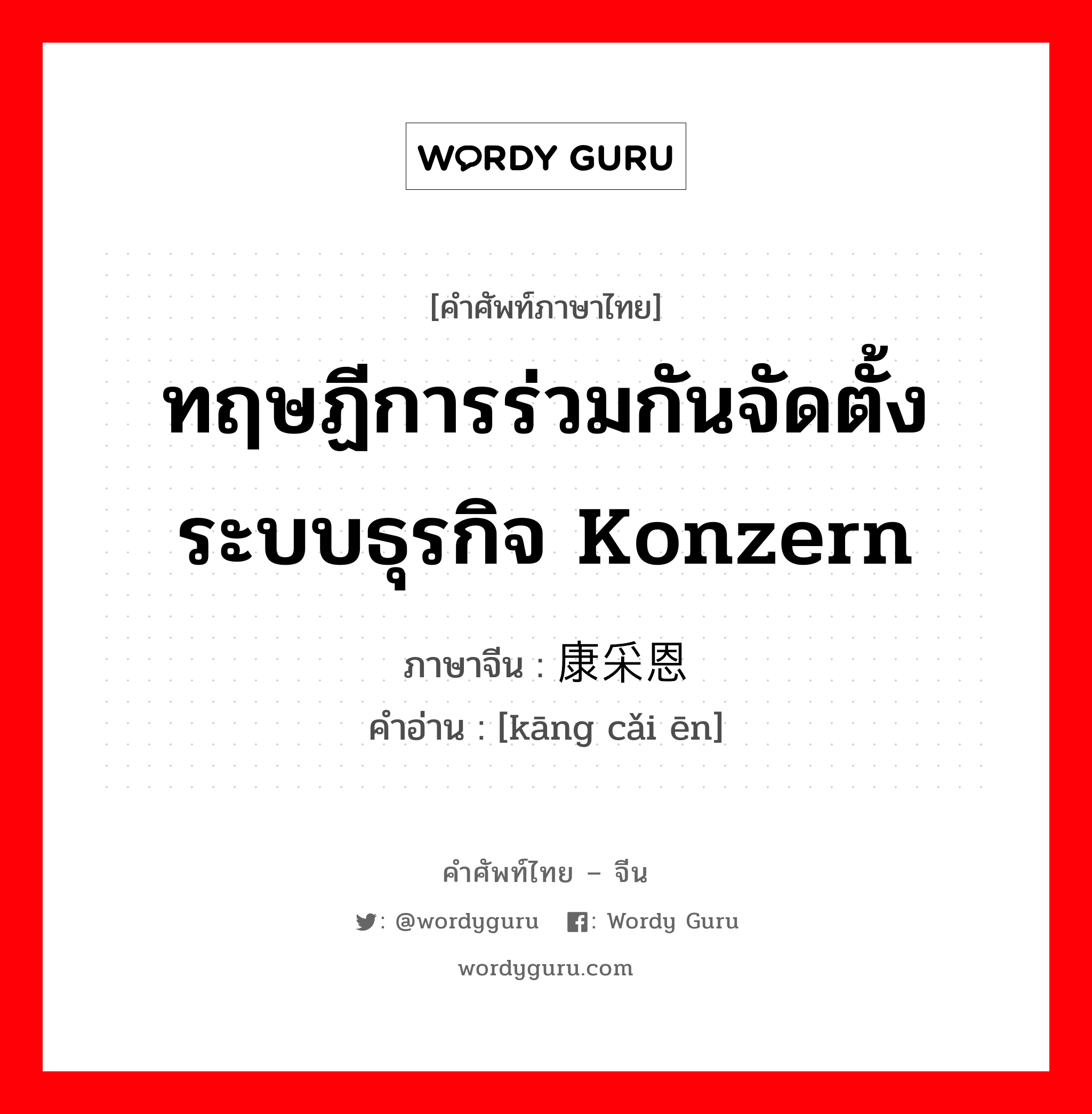 ทฤษฏีการร่วมกันจัดตั้งระบบธุรกิจ Konzern ภาษาจีนคืออะไร, คำศัพท์ภาษาไทย - จีน ทฤษฏีการร่วมกันจัดตั้งระบบธุรกิจ Konzern ภาษาจีน 康采恩 คำอ่าน [kāng cǎi ēn]