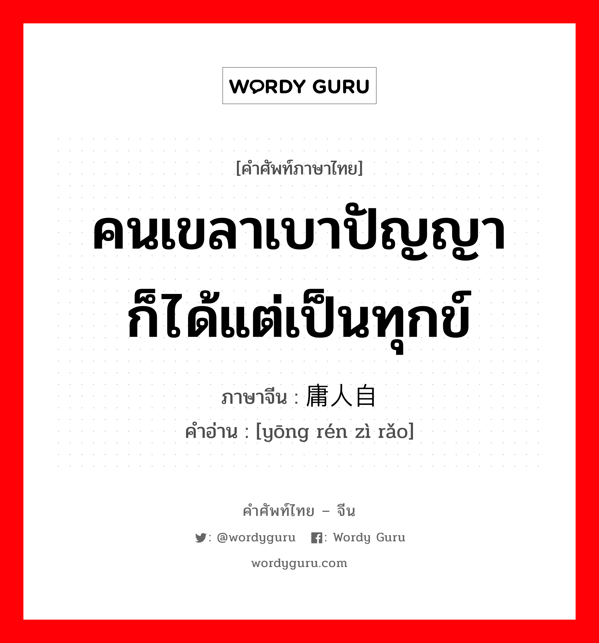 คนเขลาเบาปัญญาก็ได้แต่เป็นทุกข์ ภาษาจีนคืออะไร, คำศัพท์ภาษาไทย - จีน คนเขลาเบาปัญญาก็ได้แต่เป็นทุกข์ ภาษาจีน 庸人自扰 คำอ่าน [yōng rén zì rǎo]