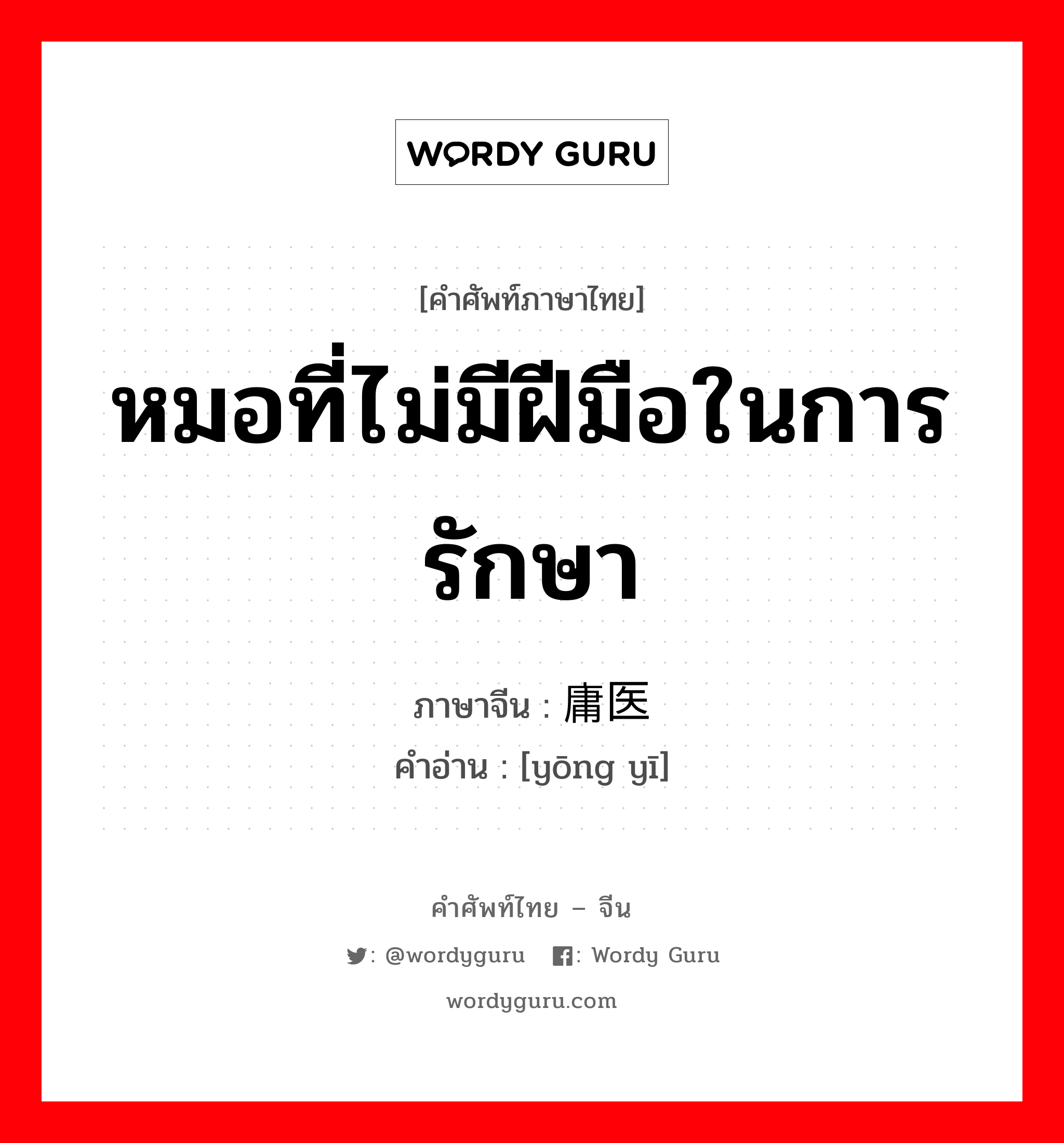 หมอที่ไม่มีฝีมือในการรักษา ภาษาจีนคืออะไร, คำศัพท์ภาษาไทย - จีน หมอที่ไม่มีฝีมือในการรักษา ภาษาจีน 庸医 คำอ่าน [yōng yī]