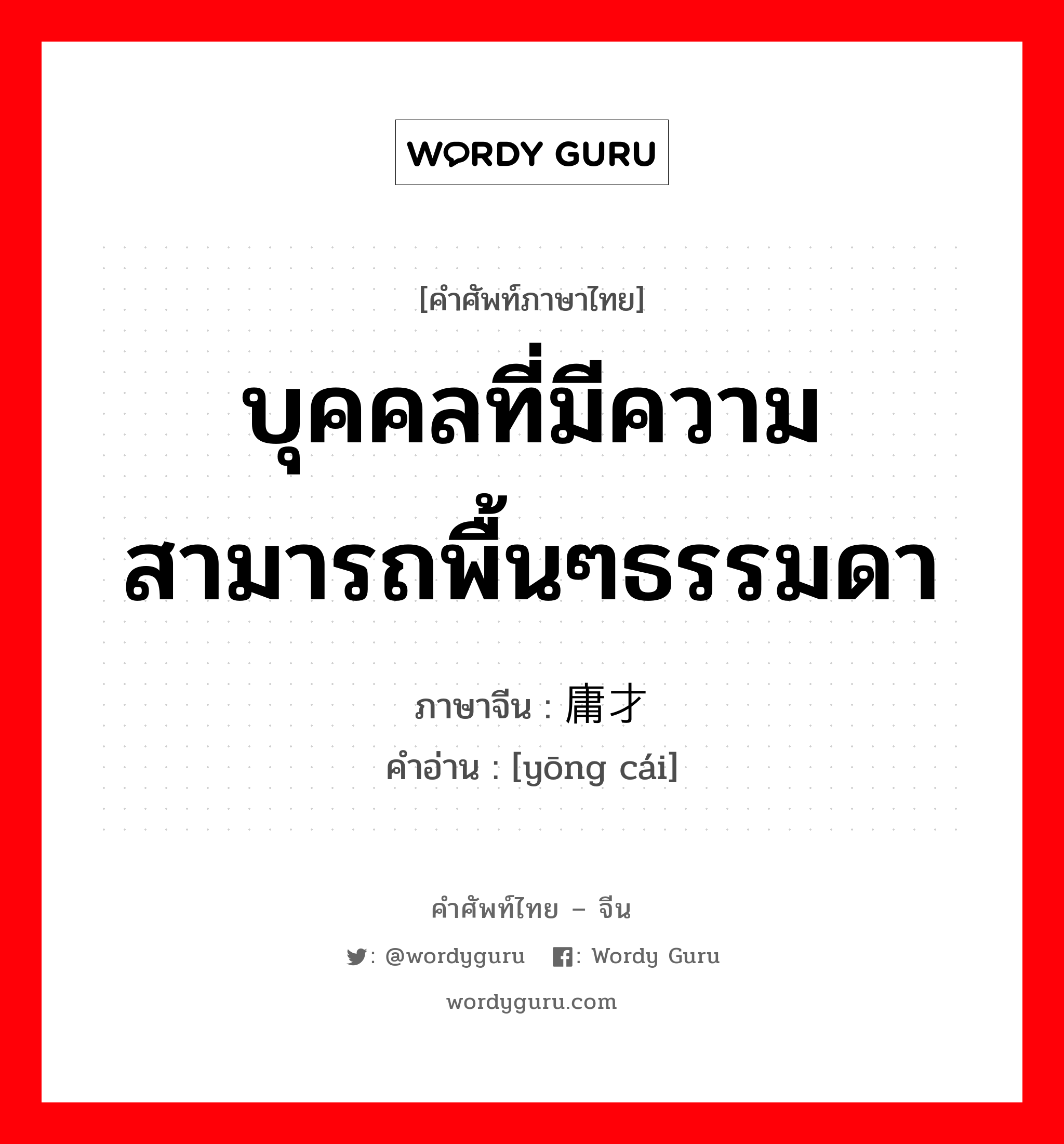 บุคคลที่มีความสามารถพื้นๆธรรมดา ภาษาจีนคืออะไร, คำศัพท์ภาษาไทย - จีน บุคคลที่มีความสามารถพื้นๆธรรมดา ภาษาจีน 庸才 คำอ่าน [yōng cái]