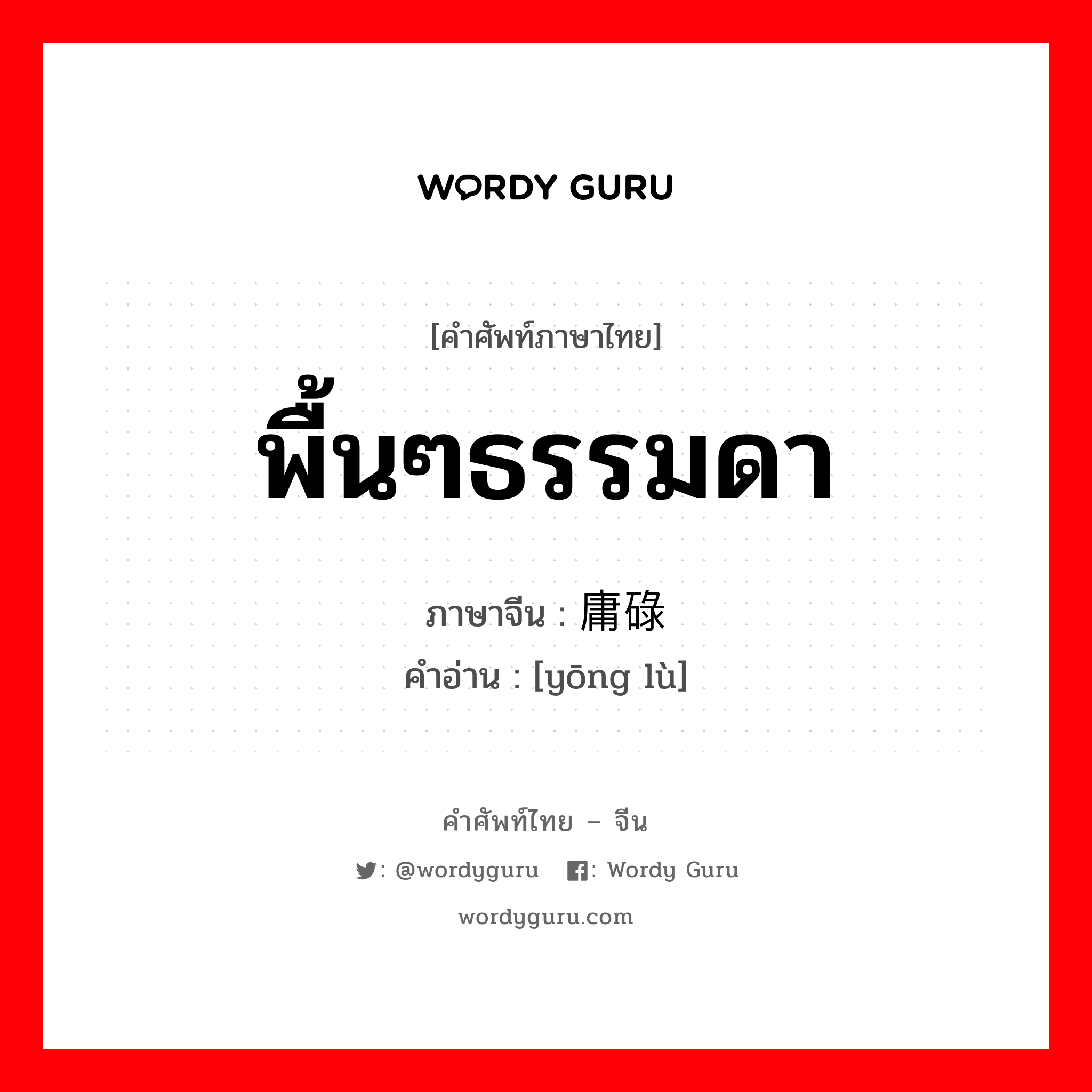 พื้นๆธรรมดา ภาษาจีนคืออะไร, คำศัพท์ภาษาไทย - จีน พื้นๆธรรมดา ภาษาจีน 庸碌 คำอ่าน [yōng lù]