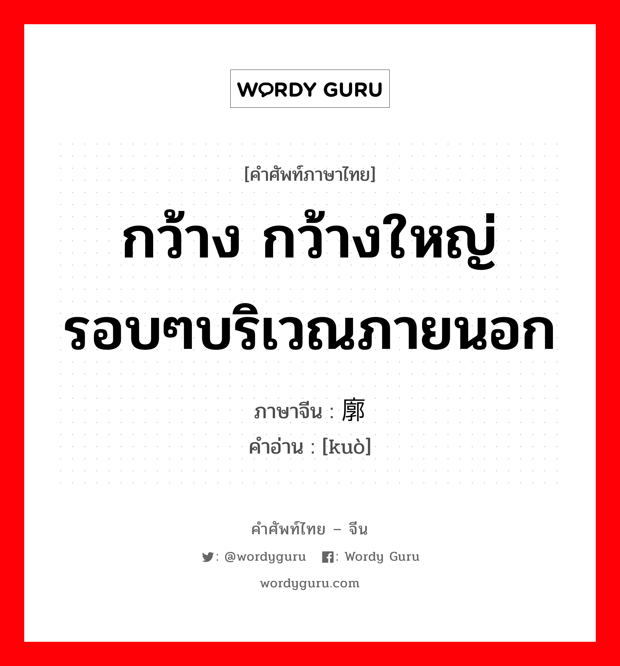 กว้าง กว้างใหญ่ รอบๆบริเวณภายนอก ภาษาจีนคืออะไร, คำศัพท์ภาษาไทย - จีน กว้าง กว้างใหญ่ รอบๆบริเวณภายนอก ภาษาจีน 廓 คำอ่าน [kuò]