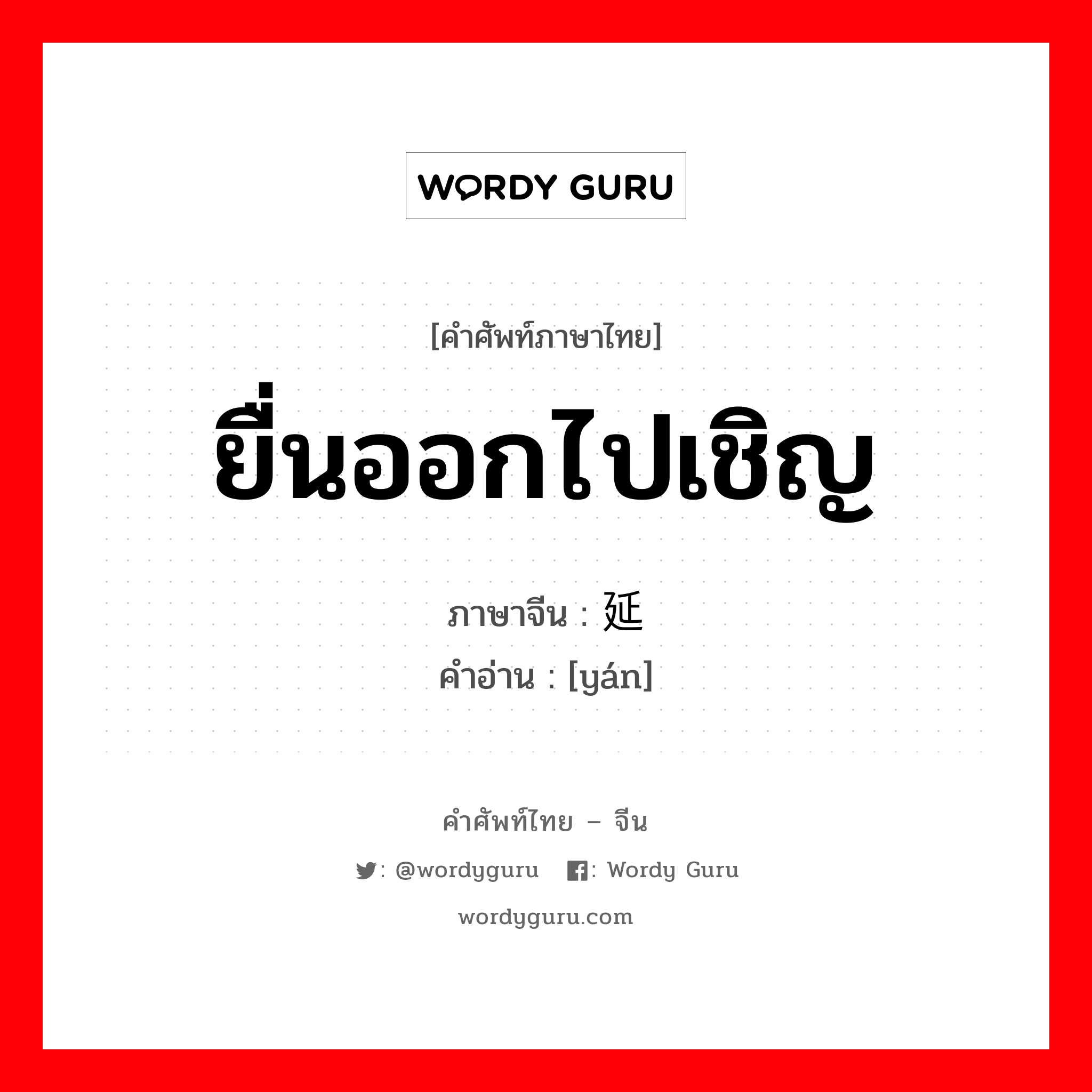 ยื่นออกไปเชิญ ภาษาจีนคืออะไร, คำศัพท์ภาษาไทย - จีน ยื่นออกไปเชิญ ภาษาจีน 延 คำอ่าน [yán]