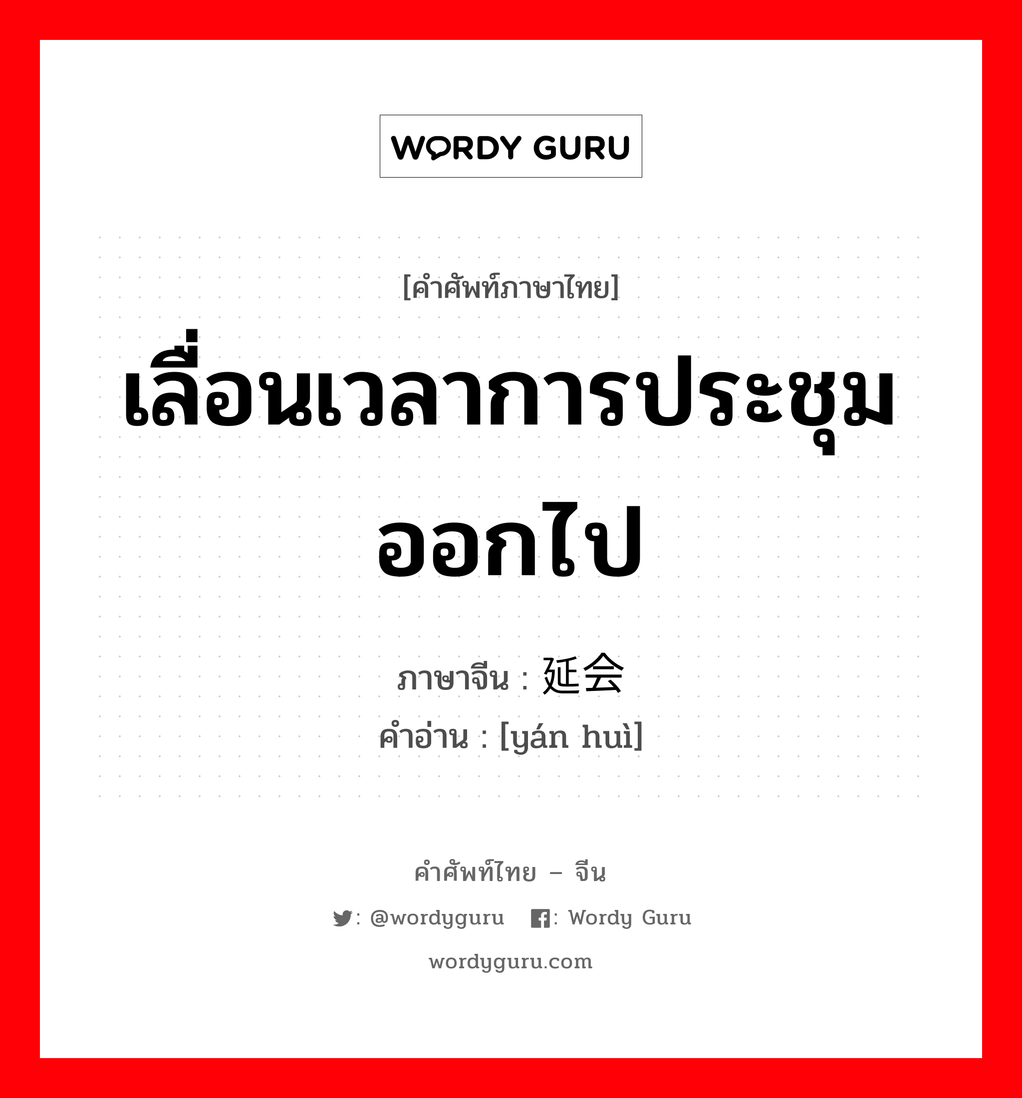 เลื่อนเวลาการประชุมออกไป ภาษาจีนคืออะไร, คำศัพท์ภาษาไทย - จีน เลื่อนเวลาการประชุมออกไป ภาษาจีน 延会 คำอ่าน [yán huì]