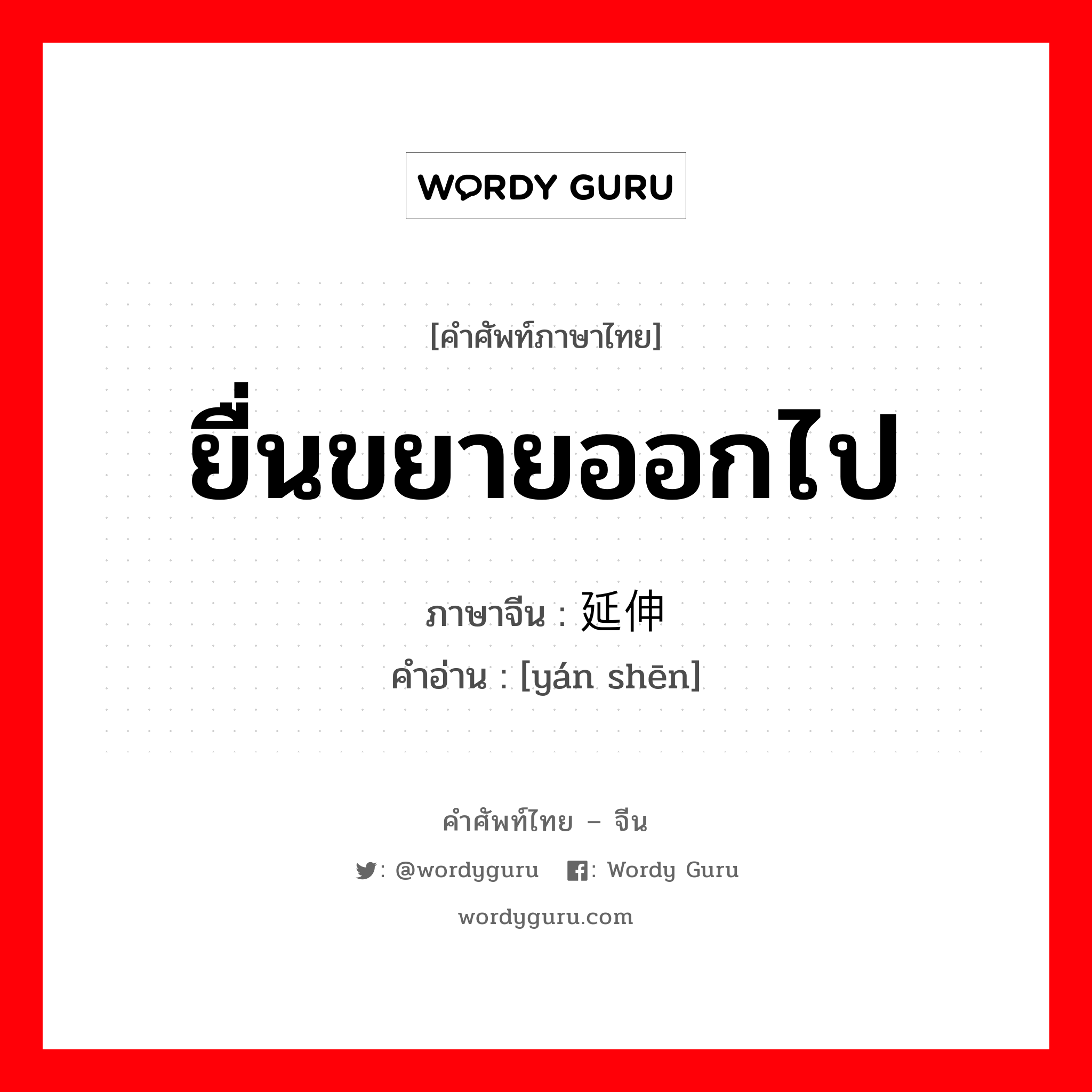 ยื่นขยายออกไป ภาษาจีนคืออะไร, คำศัพท์ภาษาไทย - จีน ยื่นขยายออกไป ภาษาจีน 延伸 คำอ่าน [yán shēn]