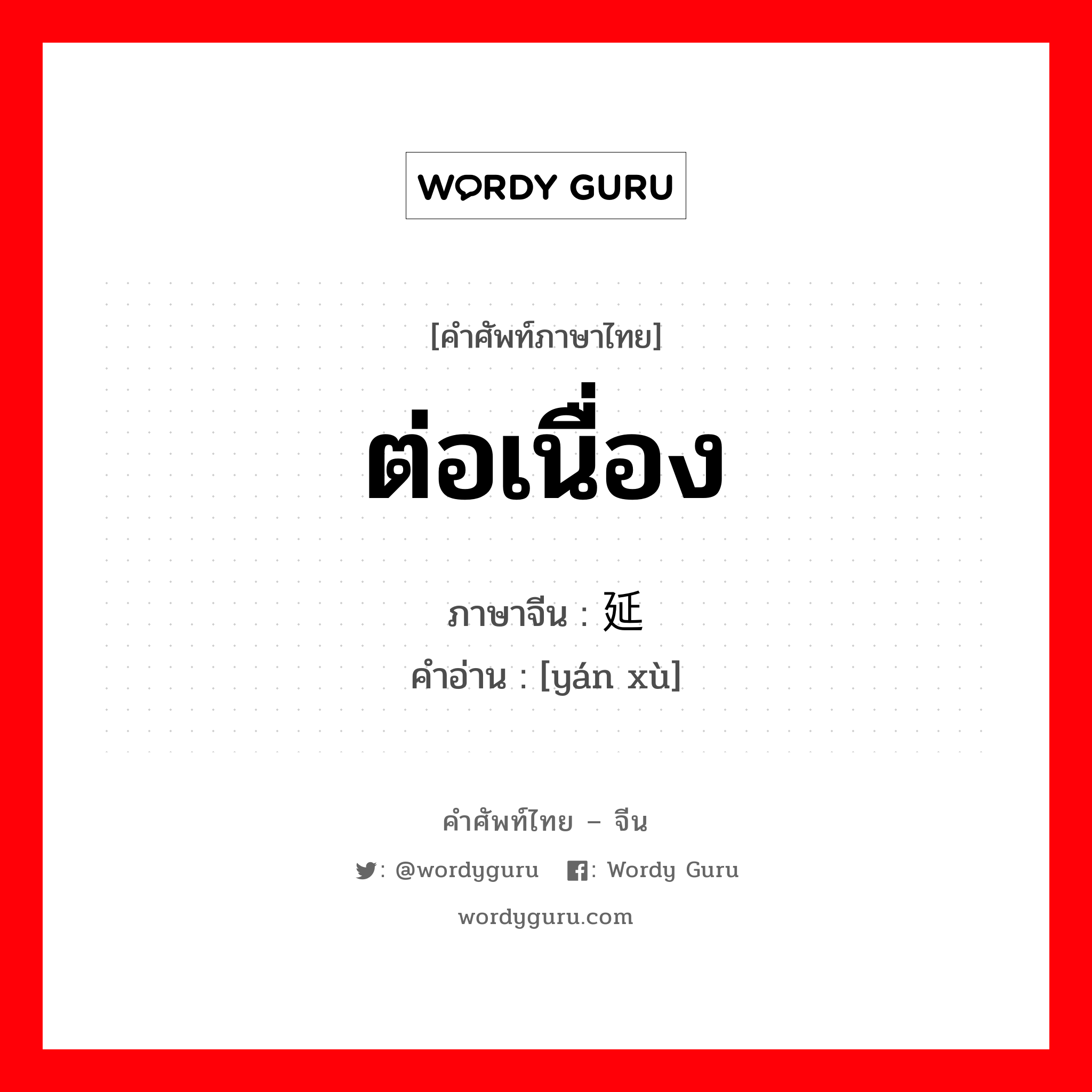 ต่อเนื่อง ภาษาจีนคืออะไร, คำศัพท์ภาษาไทย - จีน ต่อเนื่อง ภาษาจีน 延续 คำอ่าน [yán xù]