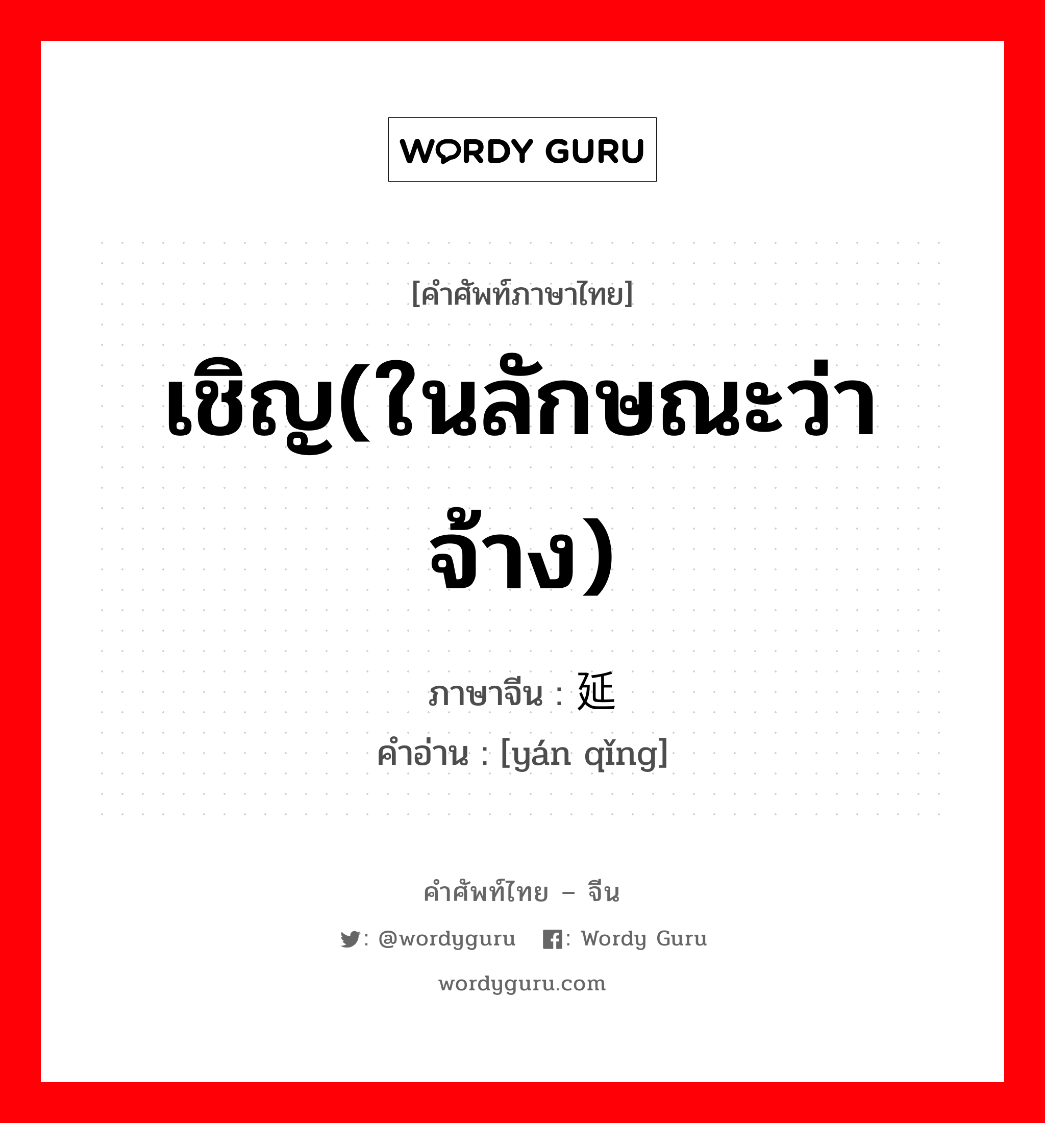 เชิญ(ในลักษณะว่าจ้าง) ภาษาจีนคืออะไร, คำศัพท์ภาษาไทย - จีน เชิญ(ในลักษณะว่าจ้าง) ภาษาจีน 延请 คำอ่าน [yán qǐng]