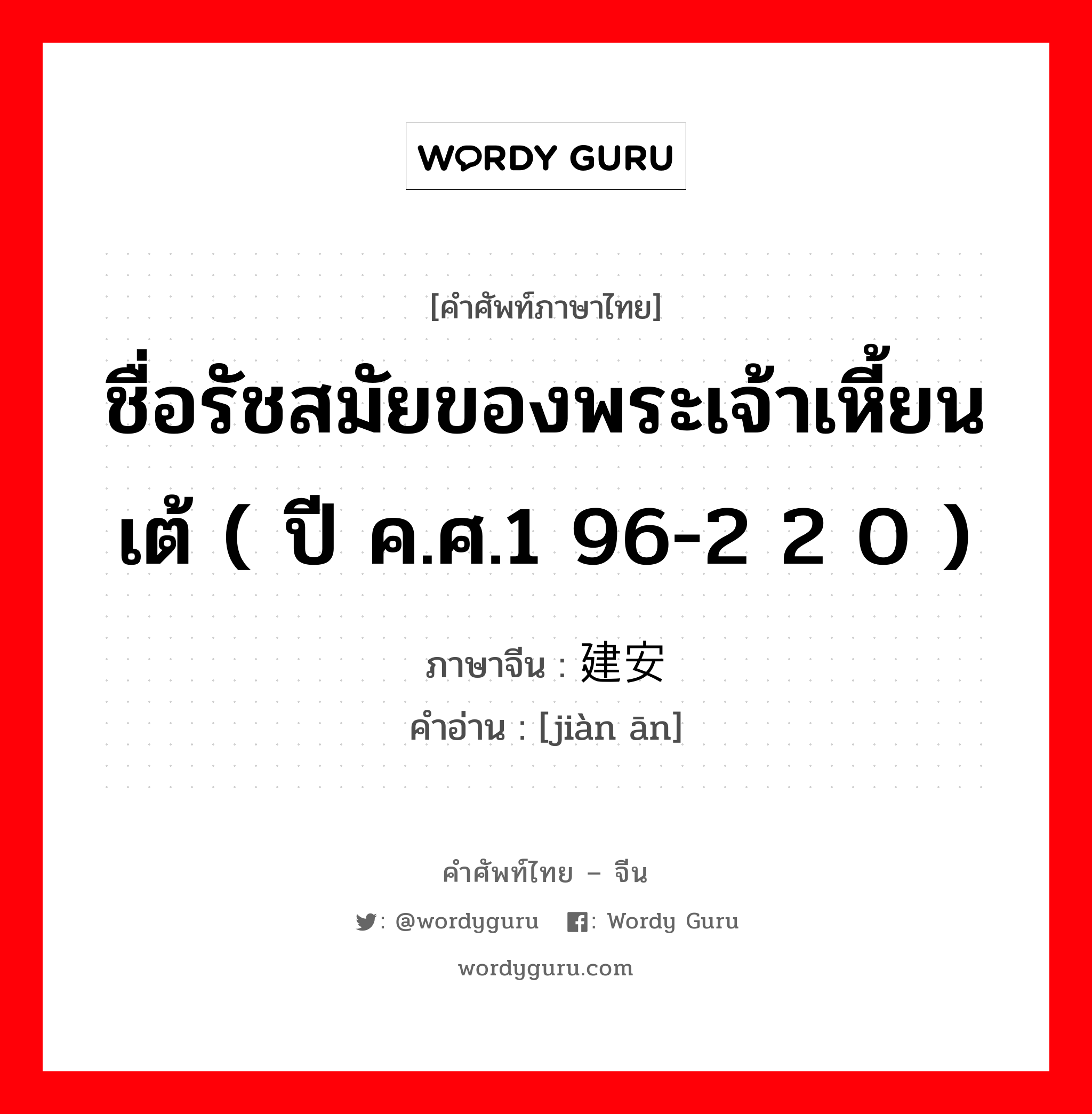 ชื่อรัชสมัยของพระเจ้าเหี้ยนเต้ ( ปี ค.ศ.1 96-2 2 0 ) ภาษาจีนคืออะไร, คำศัพท์ภาษาไทย - จีน ชื่อรัชสมัยของพระเจ้าเหี้ยนเต้ ( ปี ค.ศ.1 96-2 2 0 ) ภาษาจีน 建安 คำอ่าน [jiàn ān]