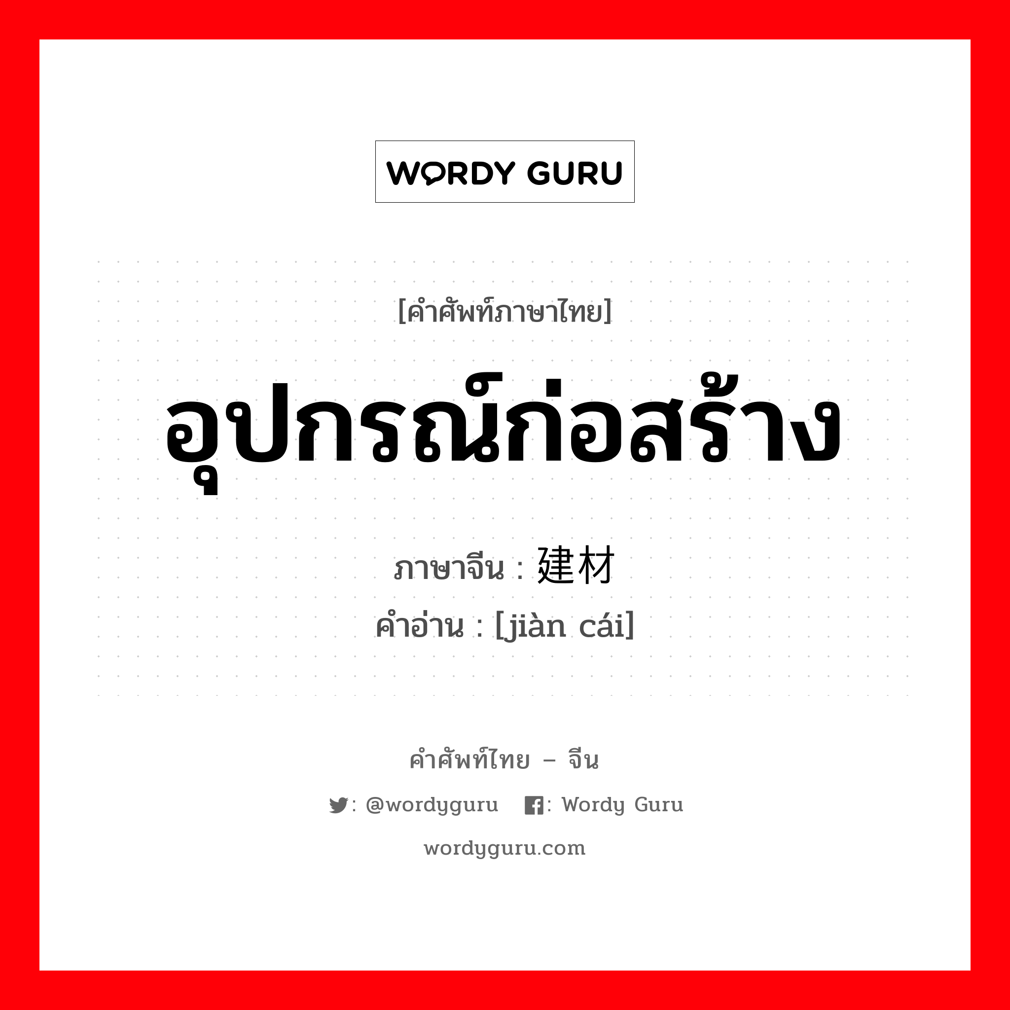 อุปกรณ์ก่อสร้าง ภาษาจีนคืออะไร, คำศัพท์ภาษาไทย - จีน อุปกรณ์ก่อสร้าง ภาษาจีน 建材 คำอ่าน [jiàn cái]