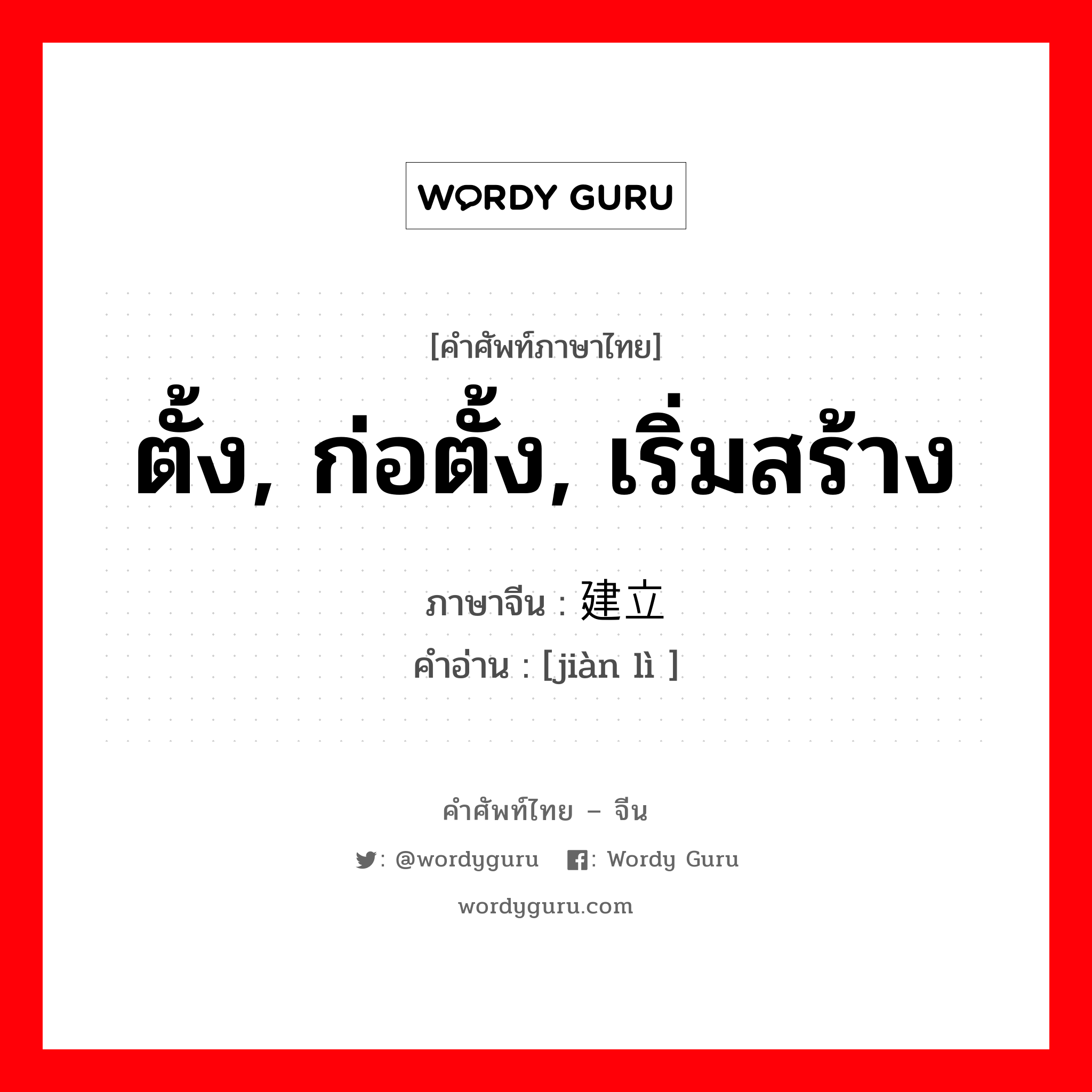 ตั้ง, ก่อตั้ง, เริ่มสร้าง ภาษาจีนคืออะไร, คำศัพท์ภาษาไทย - จีน ตั้ง, ก่อตั้ง, เริ่มสร้าง ภาษาจีน 建立 คำอ่าน [jiàn lì ]