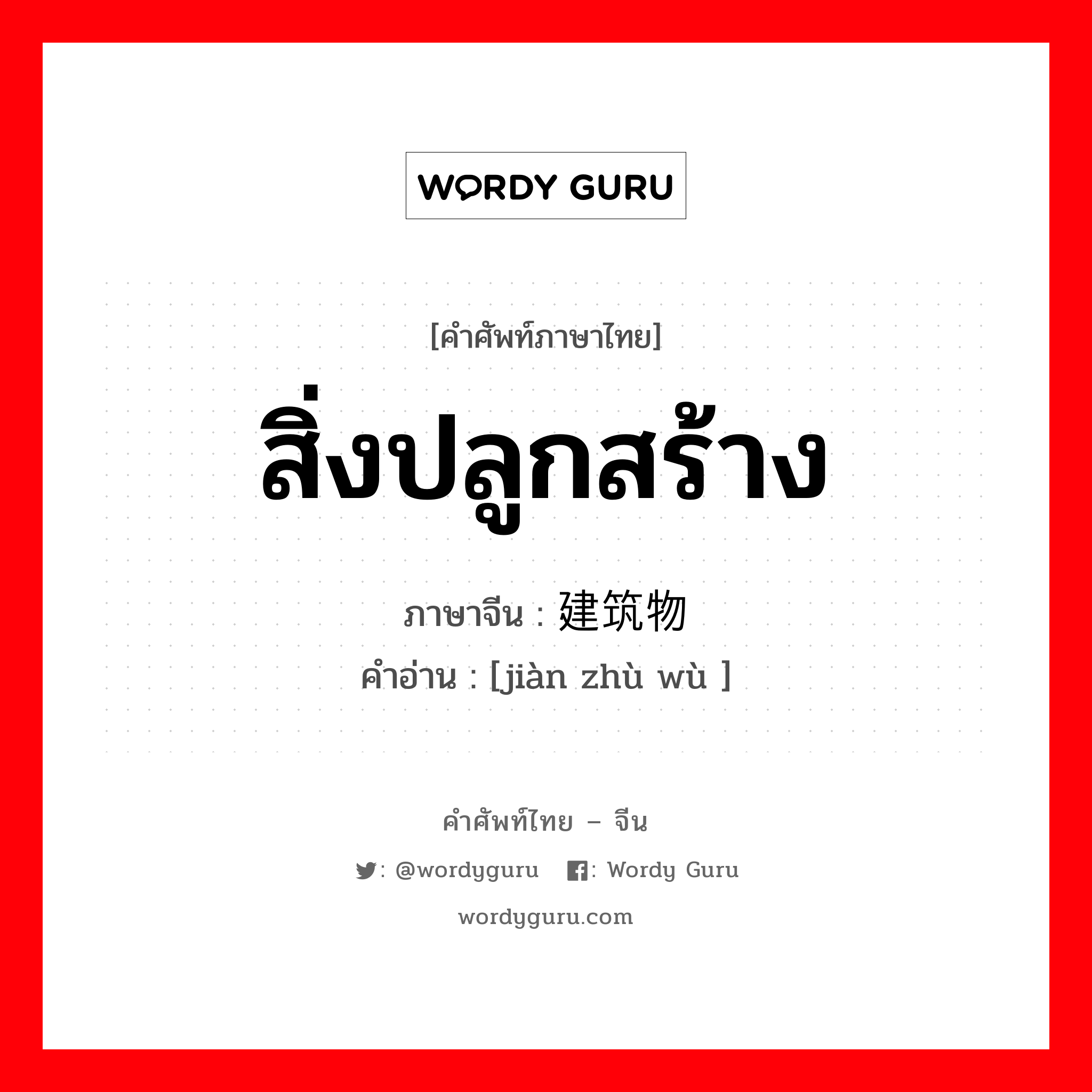 สิ่งปลูกสร้าง ภาษาจีนคืออะไร, คำศัพท์ภาษาไทย - จีน สิ่งปลูกสร้าง ภาษาจีน 建筑物 คำอ่าน [jiàn zhù wù ]