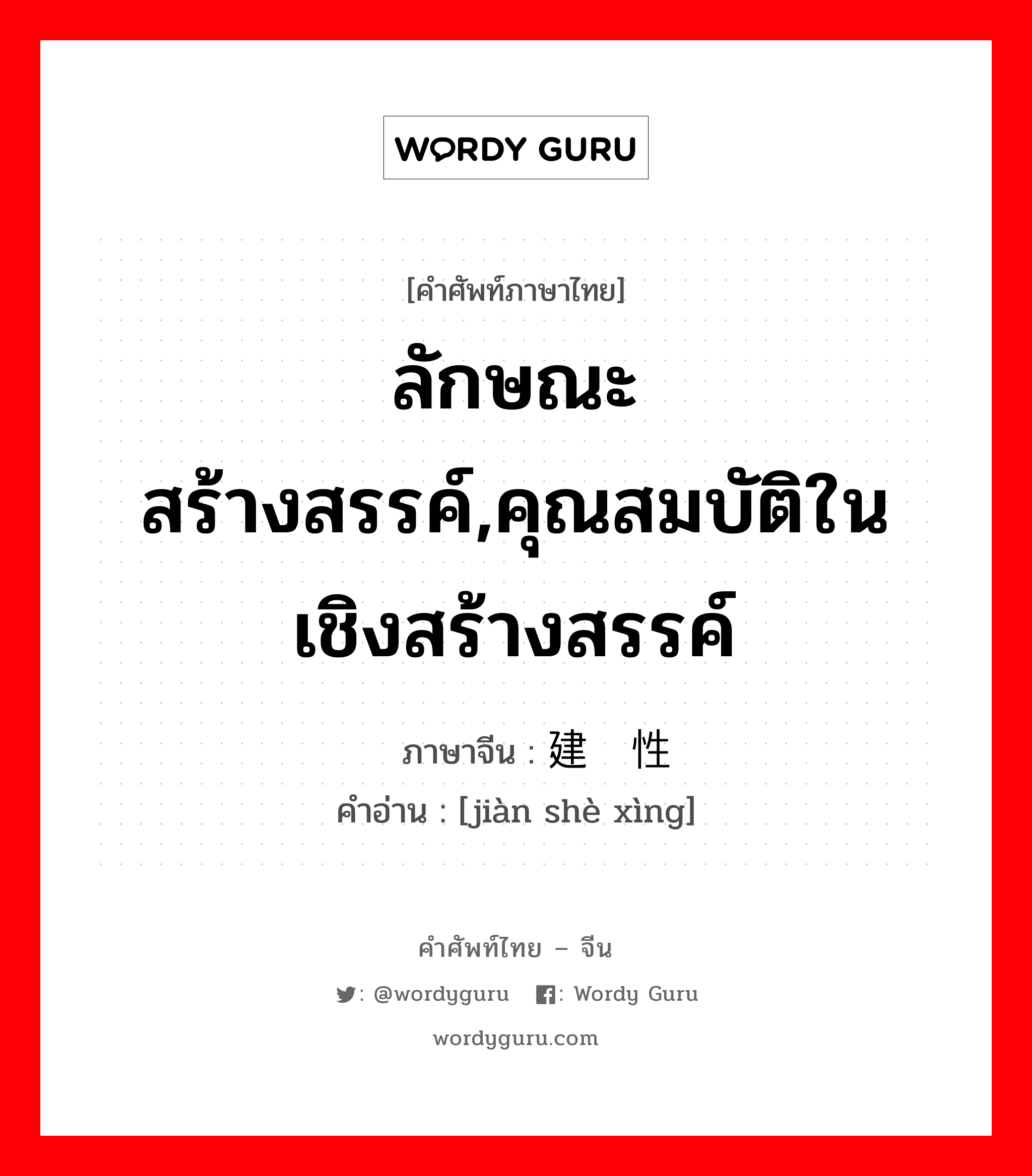 ลักษณะสร้างสรรค์,คุณสมบัติในเชิงสร้างสรรค์ ภาษาจีนคืออะไร, คำศัพท์ภาษาไทย - จีน ลักษณะสร้างสรรค์,คุณสมบัติในเชิงสร้างสรรค์ ภาษาจีน 建设性 คำอ่าน [jiàn shè xìng]