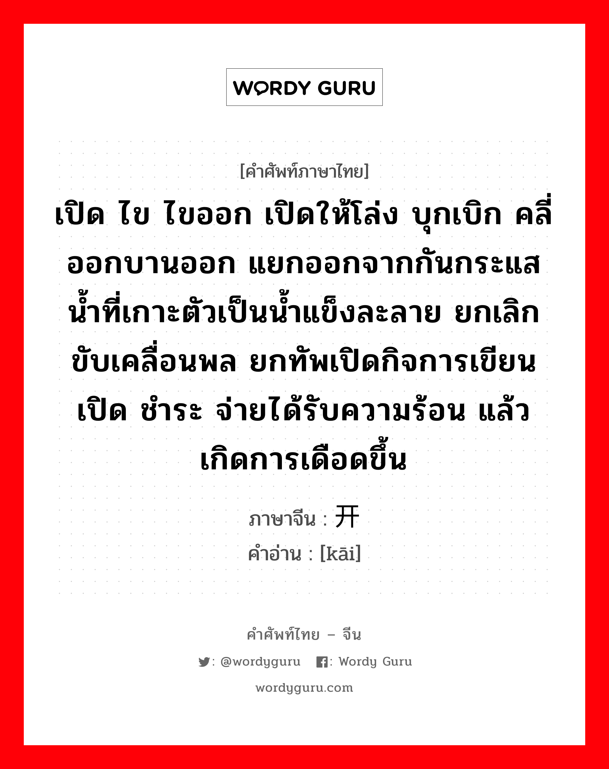 เปิด ไข ไขออก เปิดให้โล่ง บุกเบิก คลี่ออกบานออก แยกออกจากกันกระแสน้ำที่เกาะตัวเป็นน้ำแข็งละลาย ยกเลิกขับเคลื่อนพล ยกทัพเปิดกิจการเขียน เปิด ชำระ จ่ายได้รับความร้อน แล้วเกิดการเดือดขึ้น ภาษาจีนคืออะไร, คำศัพท์ภาษาไทย - จีน เปิด ไข ไขออก เปิดให้โล่ง บุกเบิก คลี่ออกบานออก แยกออกจากกันกระแสน้ำที่เกาะตัวเป็นน้ำแข็งละลาย ยกเลิกขับเคลื่อนพล ยกทัพเปิดกิจการเขียน เปิด ชำระ จ่ายได้รับความร้อน แล้วเกิดการเดือดขึ้น ภาษาจีน 开 คำอ่าน [kāi]