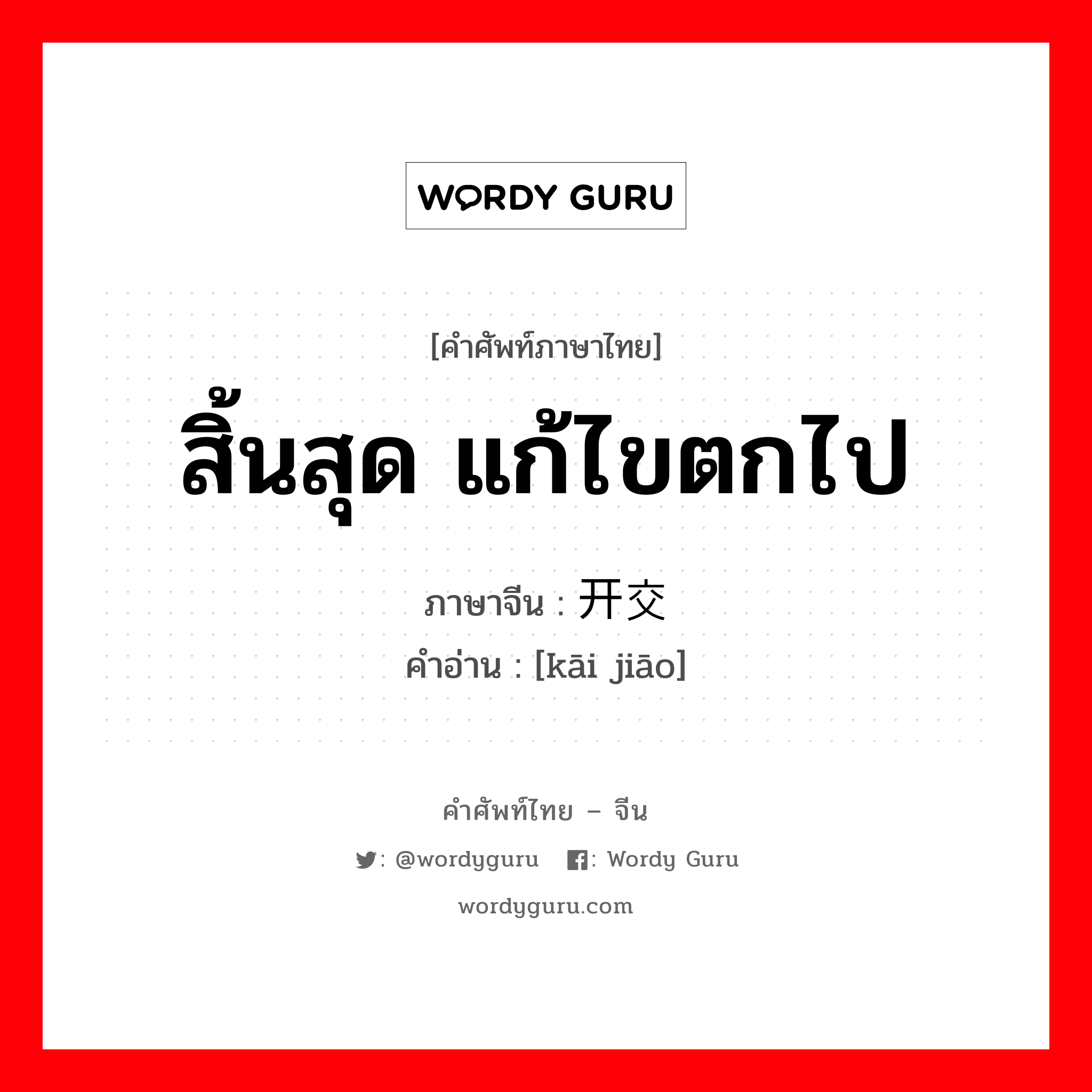 สิ้นสุด แก้ไขตกไป ภาษาจีนคืออะไร, คำศัพท์ภาษาไทย - จีน สิ้นสุด แก้ไขตกไป ภาษาจีน 开交 คำอ่าน [kāi jiāo]