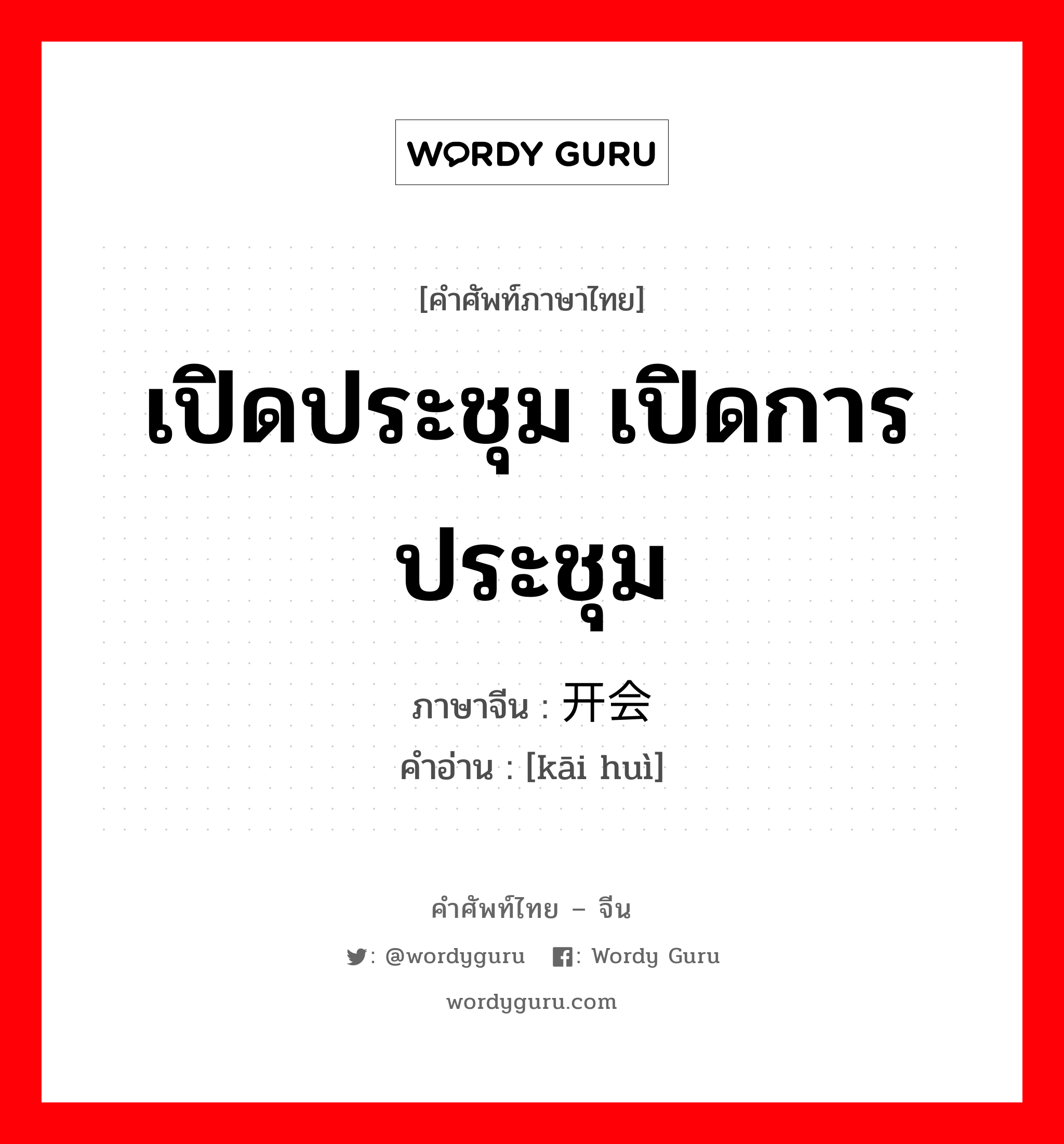 เปิดประชุม เปิดการประชุม ภาษาจีนคืออะไร, คำศัพท์ภาษาไทย - จีน เปิดประชุม เปิดการประชุม ภาษาจีน 开会 คำอ่าน [kāi huì]