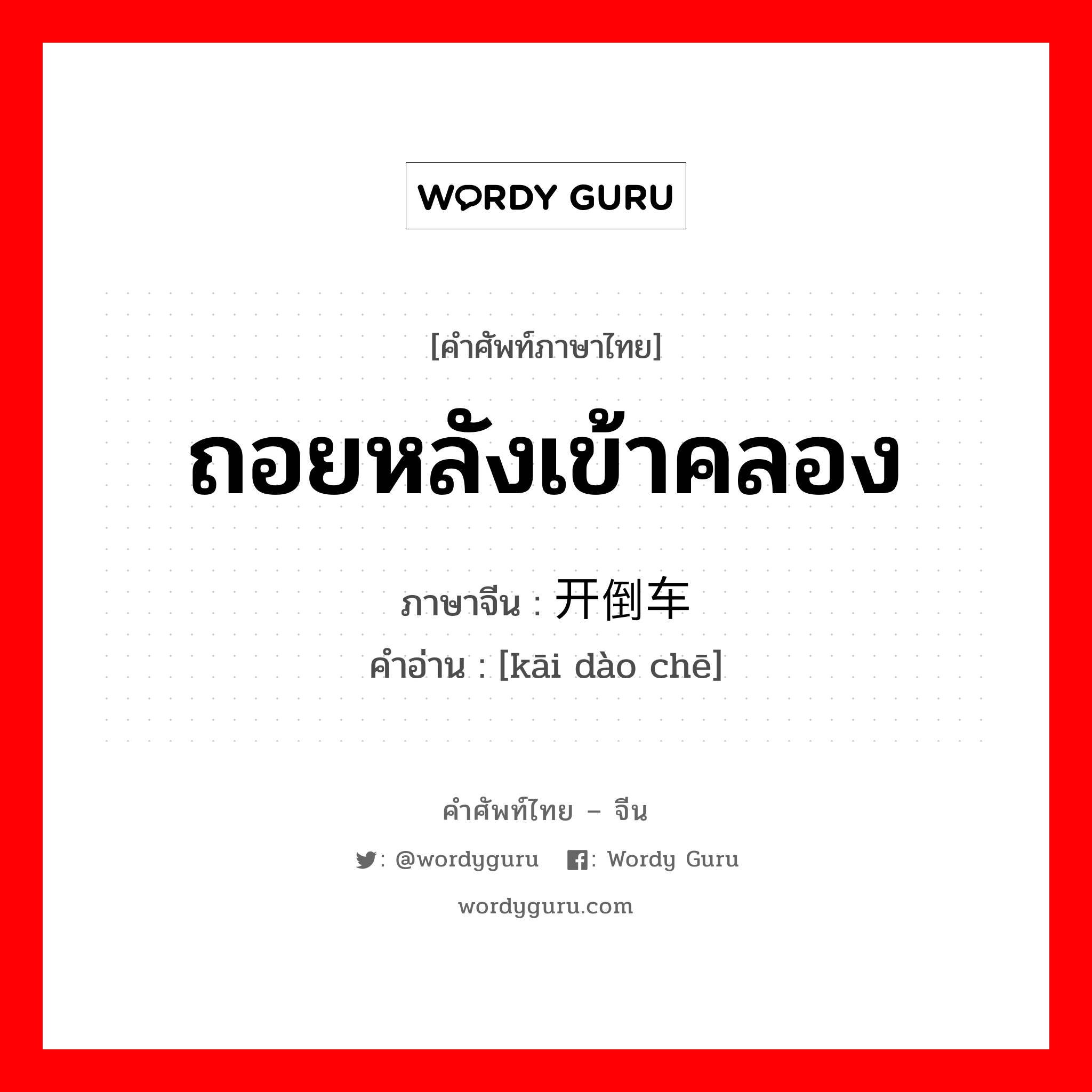 ถอยหลังเข้าคลอง ภาษาจีนคืออะไร, คำศัพท์ภาษาไทย - จีน ถอยหลังเข้าคลอง ภาษาจีน 开倒车 คำอ่าน [kāi dào chē]