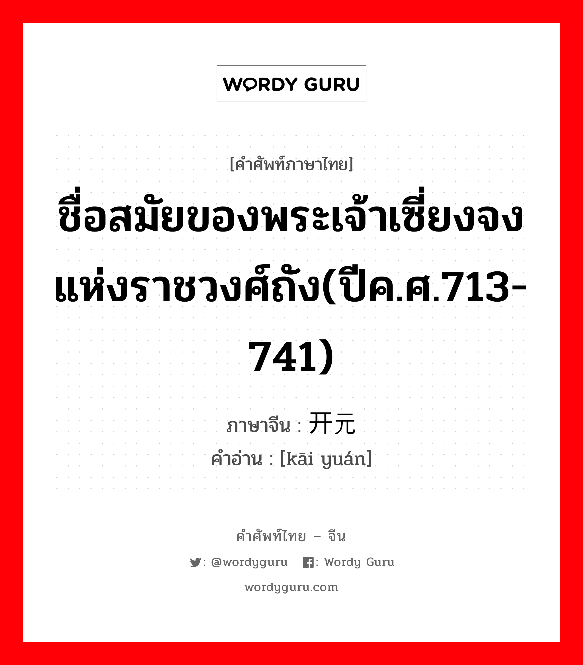 ชื่อสมัยของพระเจ้าเซี่ยงจงแห่งราชวงศ์ถัง(ปีค.ศ.713-741) ภาษาจีนคืออะไร, คำศัพท์ภาษาไทย - จีน ชื่อสมัยของพระเจ้าเซี่ยงจงแห่งราชวงศ์ถัง(ปีค.ศ.713-741) ภาษาจีน 开元 คำอ่าน [kāi yuán]