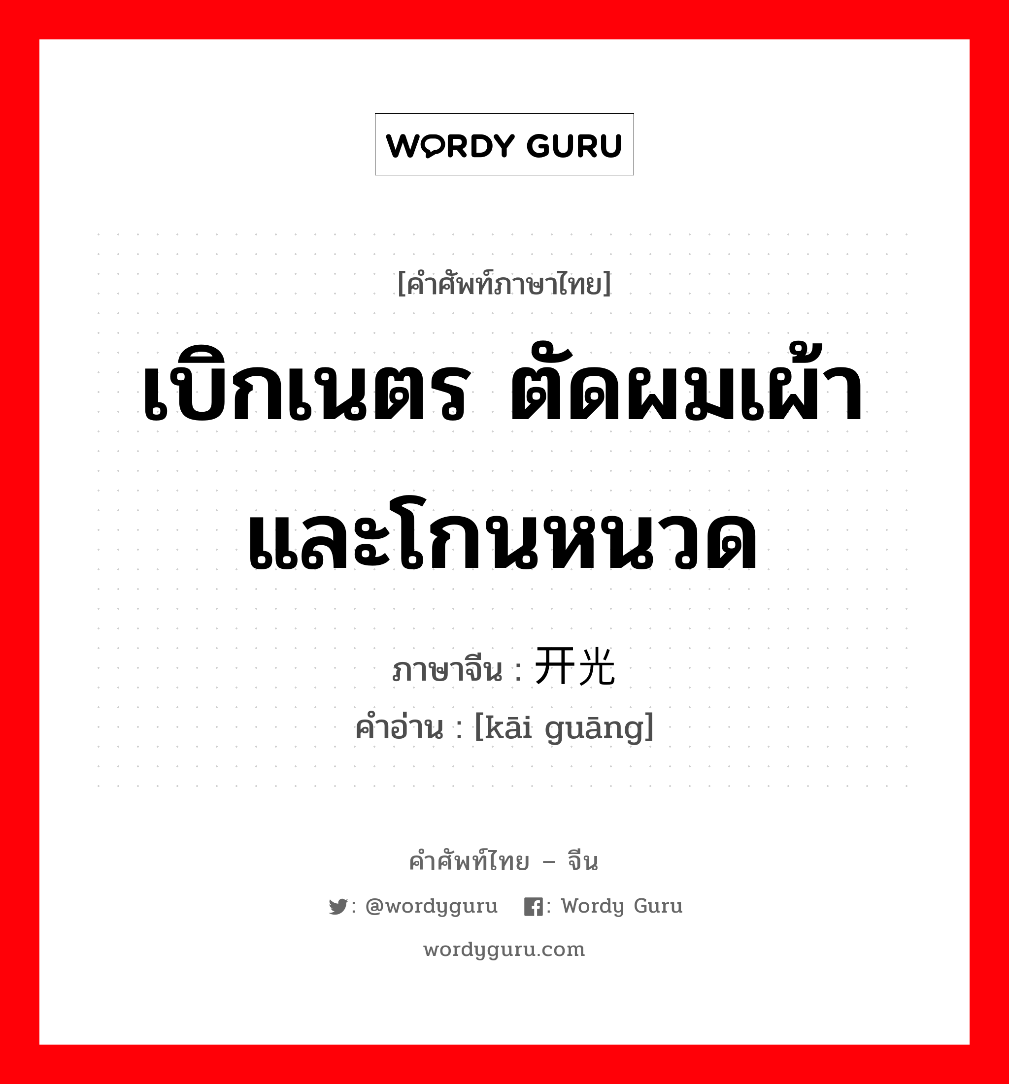 เบิกเนตร ตัดผมเผ้าและโกนหนวด ภาษาจีนคืออะไร, คำศัพท์ภาษาไทย - จีน เบิกเนตร ตัดผมเผ้าและโกนหนวด ภาษาจีน 开光 คำอ่าน [kāi guāng]