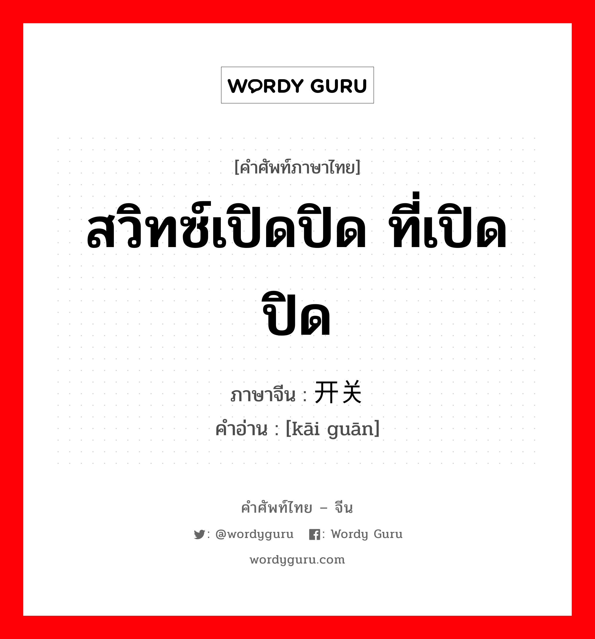 สวิทซ์เปิดปิด ที่เปิดปิด ภาษาจีนคืออะไร, คำศัพท์ภาษาไทย - จีน สวิทซ์เปิดปิด ที่เปิดปิด ภาษาจีน 开关 คำอ่าน [kāi guān]