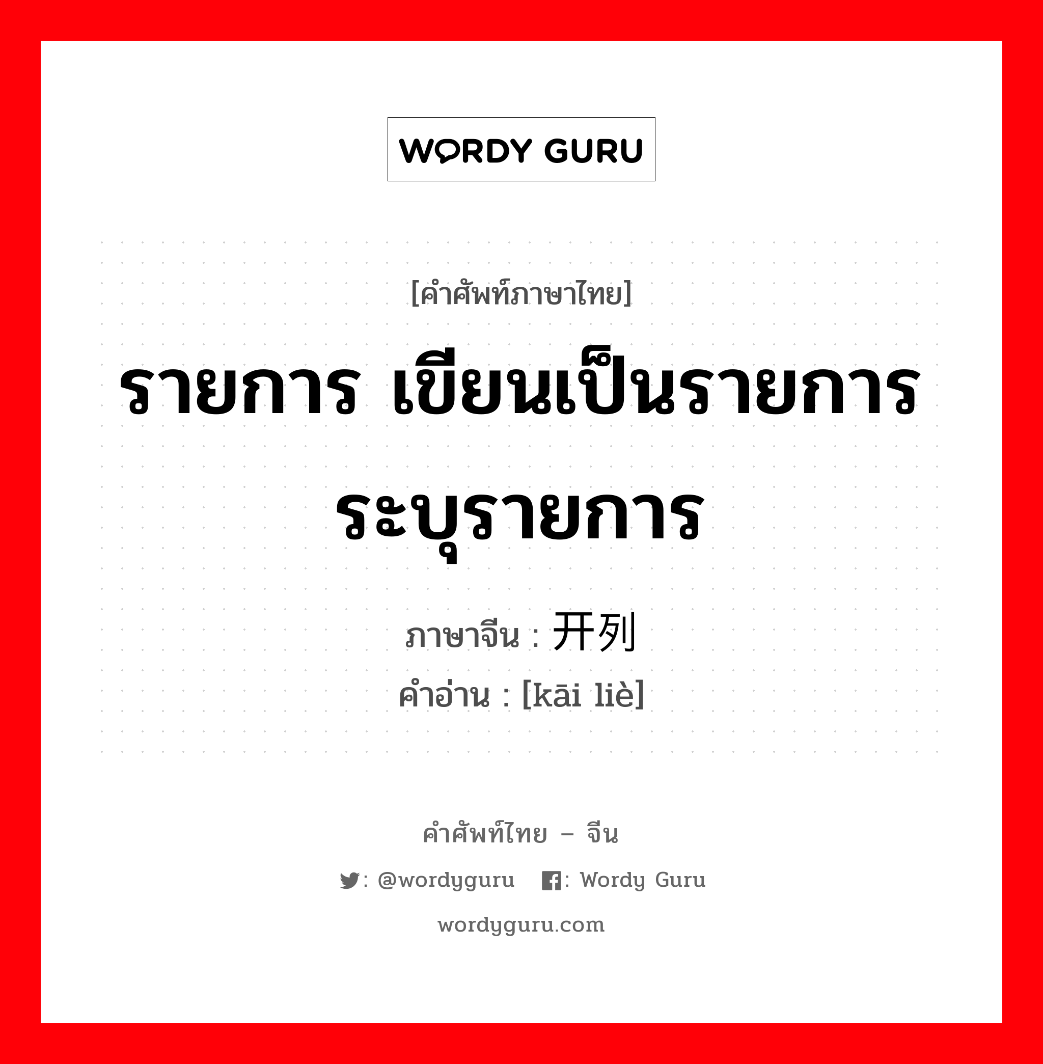 รายการ เขียนเป็นรายการ ระบุรายการ ภาษาจีนคืออะไร, คำศัพท์ภาษาไทย - จีน รายการ เขียนเป็นรายการ ระบุรายการ ภาษาจีน 开列 คำอ่าน [kāi liè]