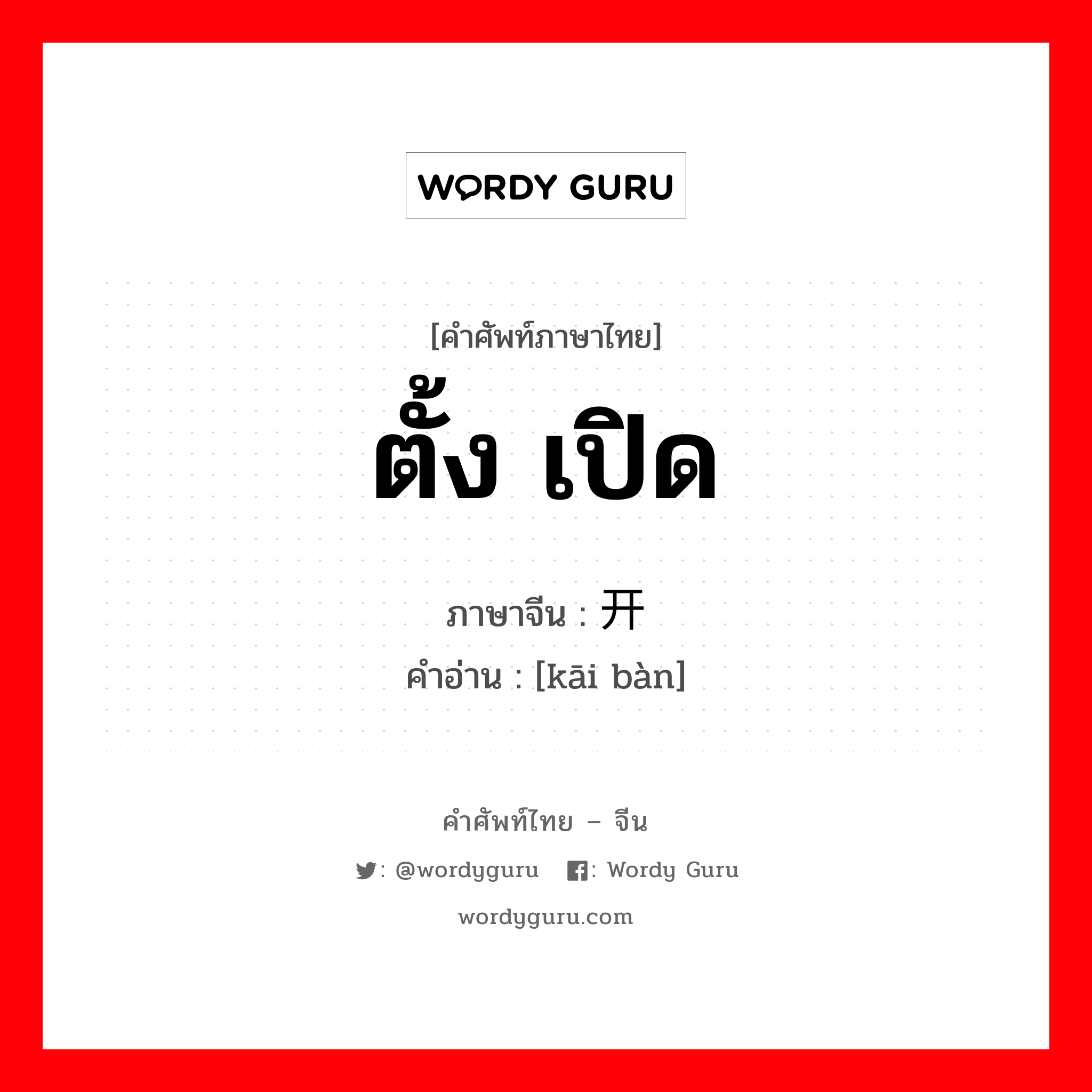 ตั้ง เปิด ภาษาจีนคืออะไร, คำศัพท์ภาษาไทย - จีน ตั้ง เปิด ภาษาจีน 开办 คำอ่าน [kāi bàn]