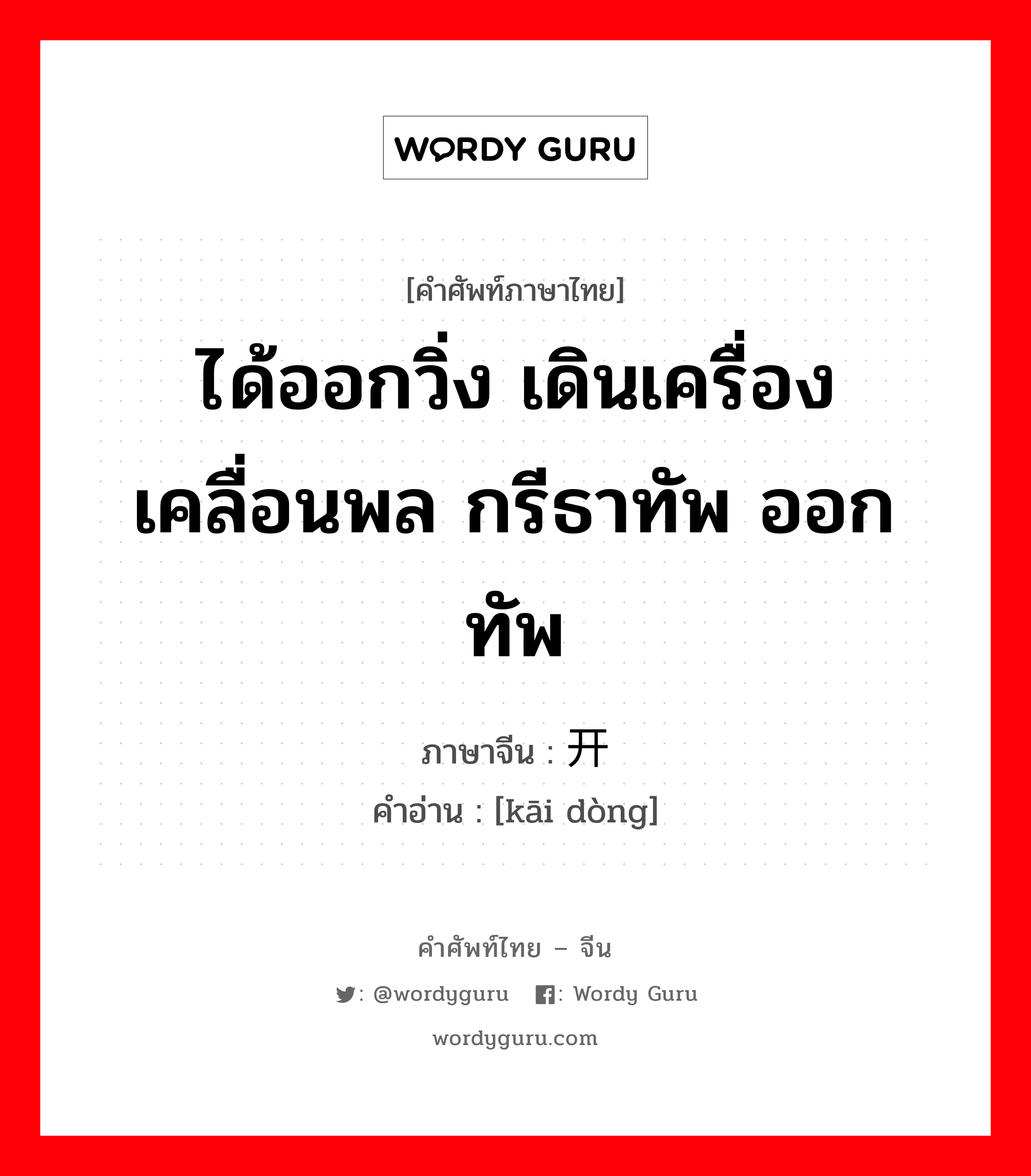 ได้ออกวิ่ง เดินเครื่องเคลื่อนพล กรีธาทัพ ออกทัพ ภาษาจีนคืออะไร, คำศัพท์ภาษาไทย - จีน ได้ออกวิ่ง เดินเครื่องเคลื่อนพล กรีธาทัพ ออกทัพ ภาษาจีน 开动 คำอ่าน [kāi dòng]