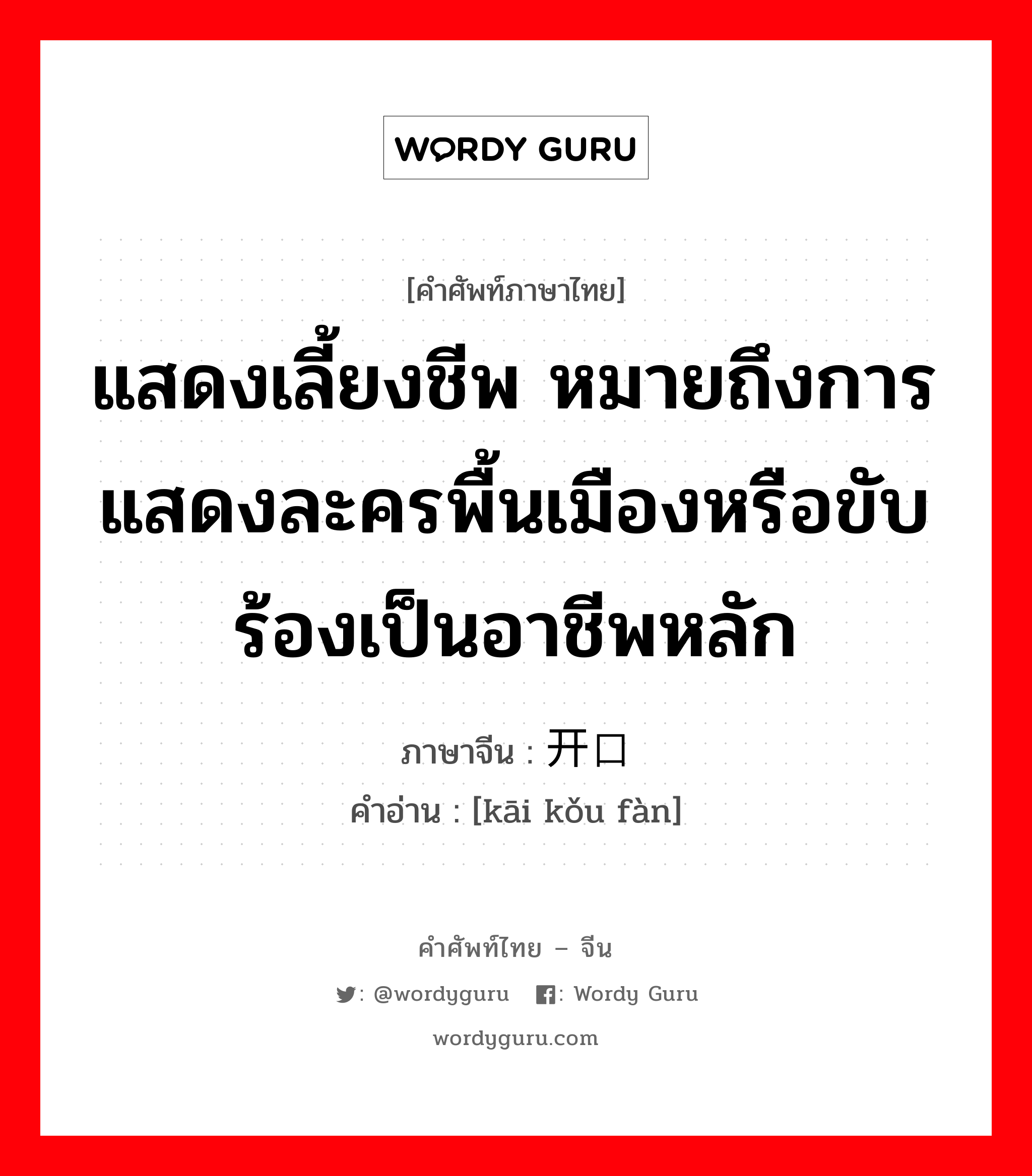 แสดงเลี้ยงชีพ หมายถึงการแสดงละครพื้นเมืองหรือขับร้องเป็นอาชีพหลัก ภาษาจีนคืออะไร, คำศัพท์ภาษาไทย - จีน แสดงเลี้ยงชีพ หมายถึงการแสดงละครพื้นเมืองหรือขับร้องเป็นอาชีพหลัก ภาษาจีน 开口饭 คำอ่าน [kāi kǒu fàn]