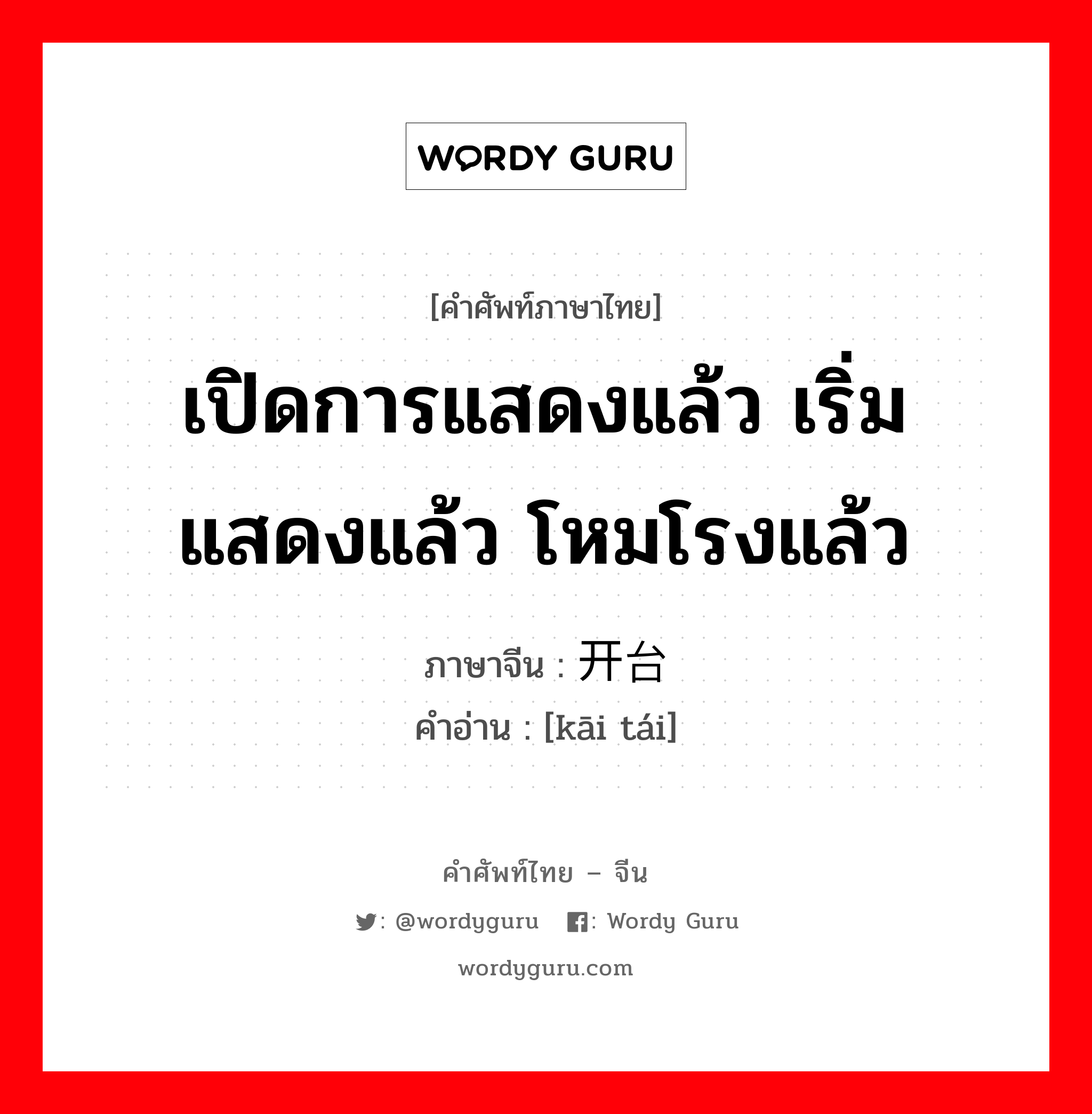 เปิดการแสดงแล้ว เริ่มแสดงแล้ว โหมโรงแล้ว ภาษาจีนคืออะไร, คำศัพท์ภาษาไทย - จีน เปิดการแสดงแล้ว เริ่มแสดงแล้ว โหมโรงแล้ว ภาษาจีน 开台 คำอ่าน [kāi tái]