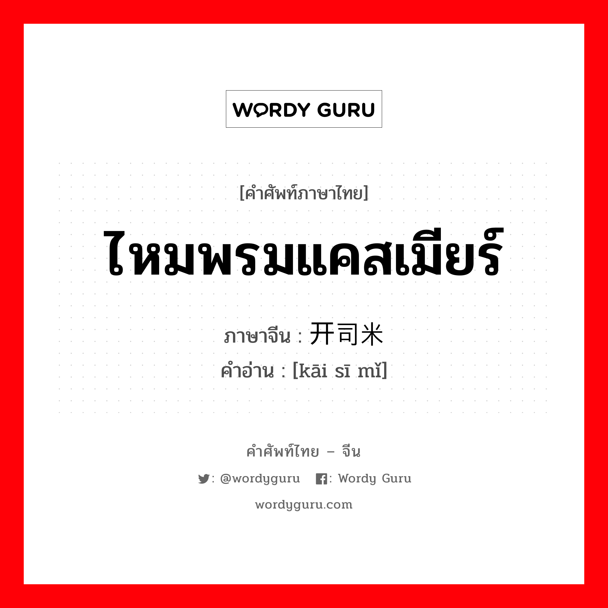 ไหมพรมแคสเมียร์ ภาษาจีนคืออะไร, คำศัพท์ภาษาไทย - จีน ไหมพรมแคสเมียร์ ภาษาจีน 开司米 คำอ่าน [kāi sī mǐ]