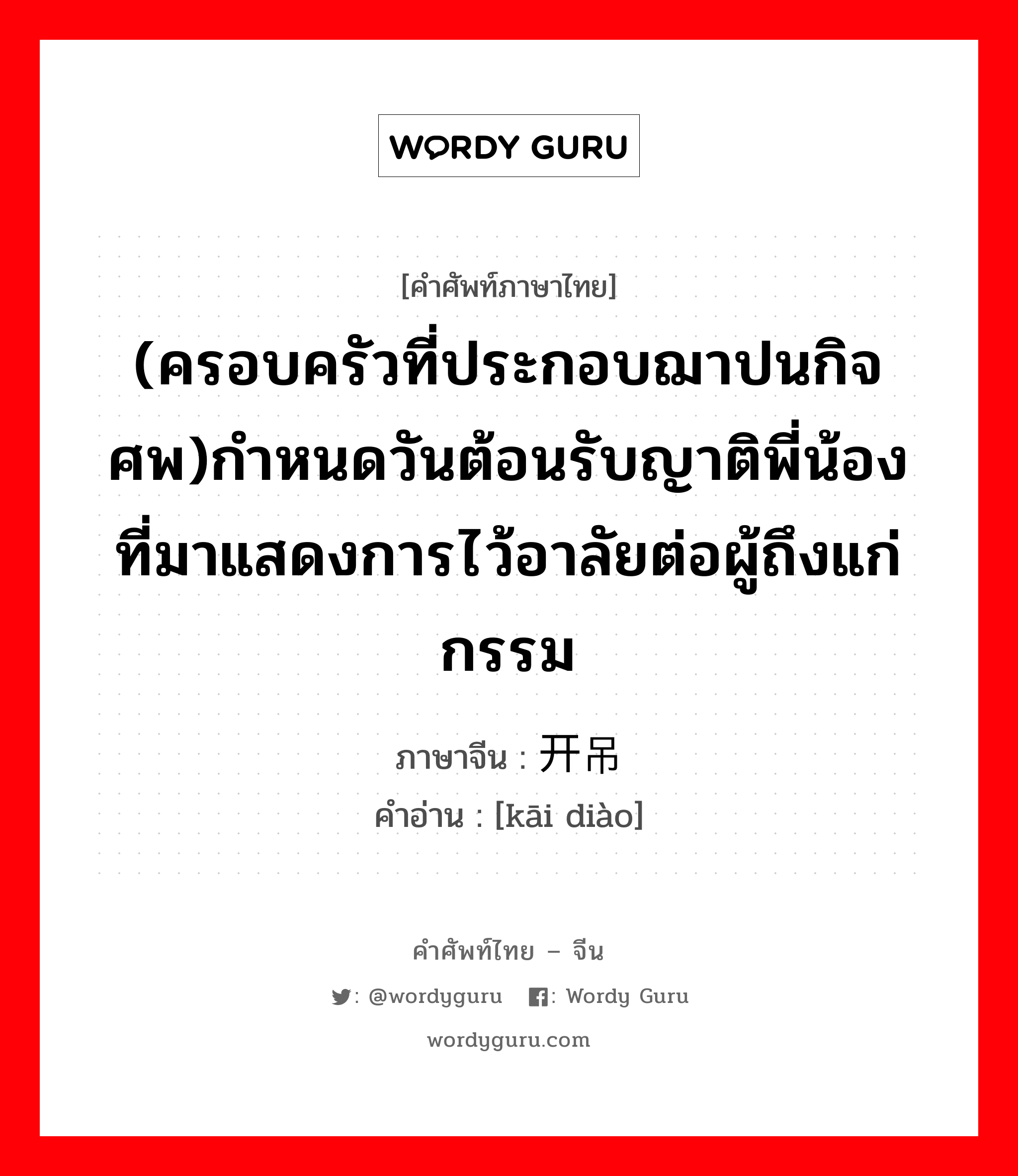 (ครอบครัวที่ประกอบฌาปนกิจศพ)กำหนดวันต้อนรับญาติพี่น้องที่มาแสดงการไว้อาลัยต่อผู้ถึงแก่กรรม ภาษาจีนคืออะไร, คำศัพท์ภาษาไทย - จีน (ครอบครัวที่ประกอบฌาปนกิจศพ)กำหนดวันต้อนรับญาติพี่น้องที่มาแสดงการไว้อาลัยต่อผู้ถึงแก่กรรม ภาษาจีน 开吊 คำอ่าน [kāi diào]