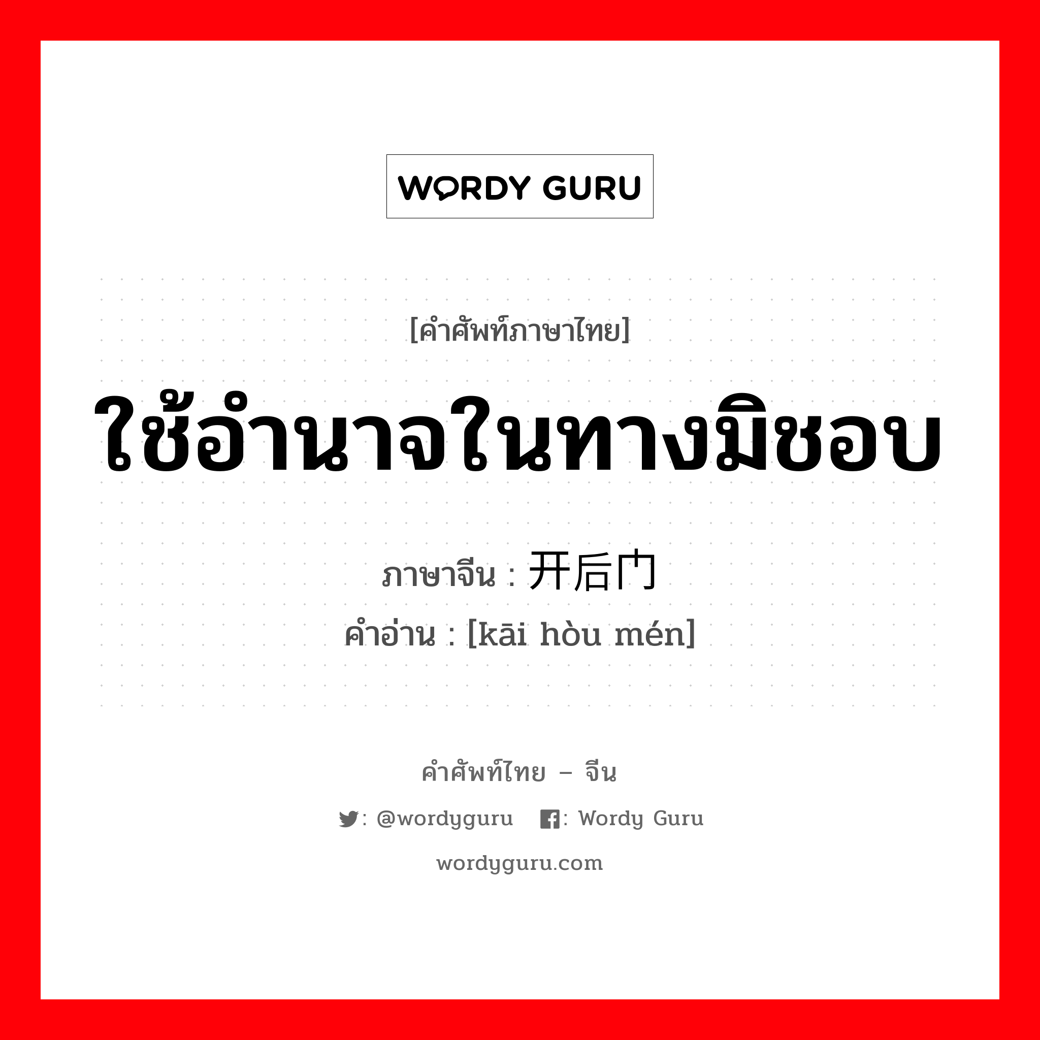 ใช้อำนาจในทางมิชอบ ภาษาจีนคืออะไร, คำศัพท์ภาษาไทย - จีน ใช้อำนาจในทางมิชอบ ภาษาจีน 开后门 คำอ่าน [kāi hòu mén]