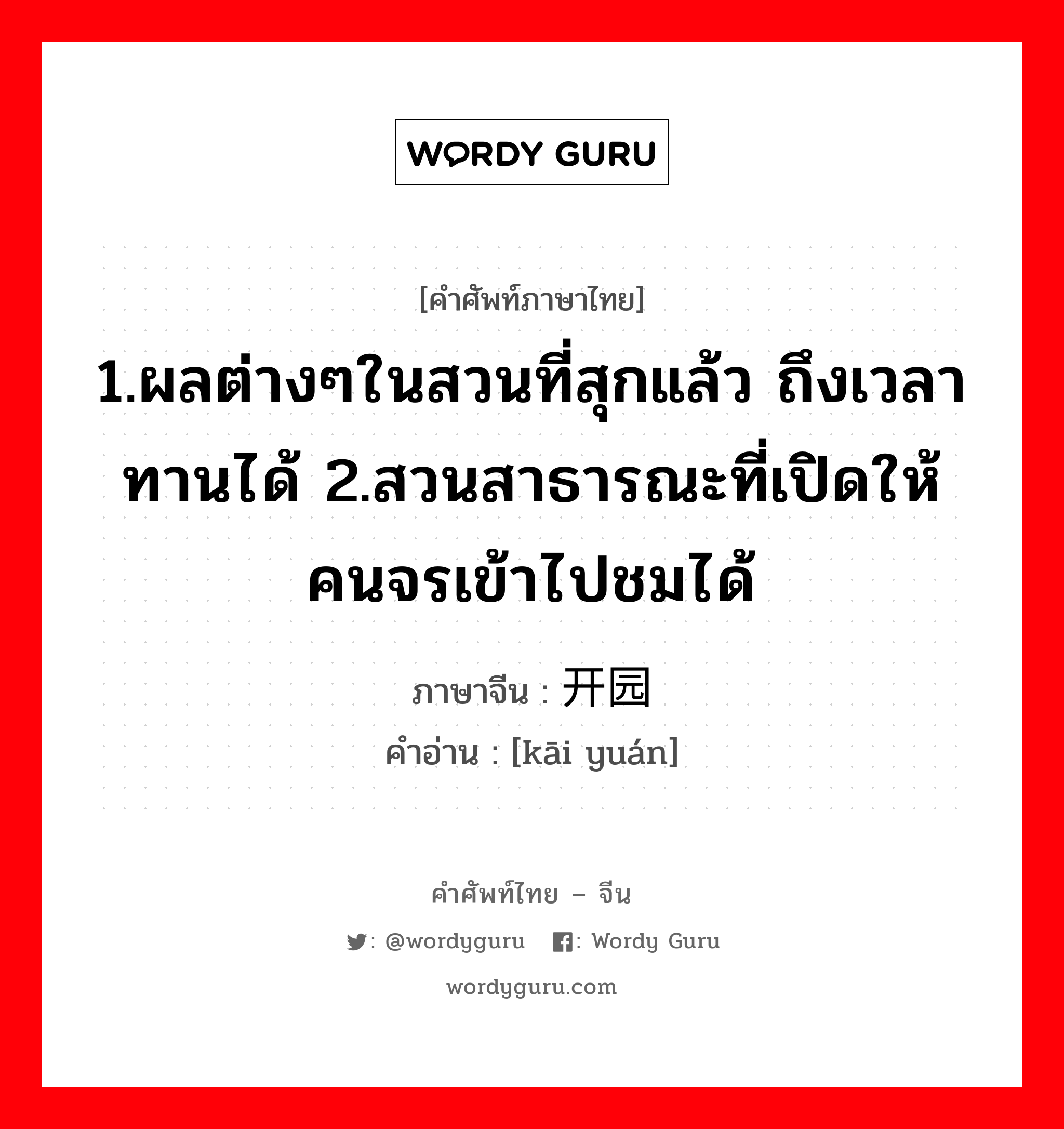 1.ผลต่างๆในสวนที่สุกแล้ว ถึงเวลาทานได้ 2.สวนสาธารณะที่เปิดให้คนจรเข้าไปชมได้ ภาษาจีนคืออะไร, คำศัพท์ภาษาไทย - จีน 1.ผลต่างๆในสวนที่สุกแล้ว ถึงเวลาทานได้ 2.สวนสาธารณะที่เปิดให้คนจรเข้าไปชมได้ ภาษาจีน 开园 คำอ่าน [kāi yuán]