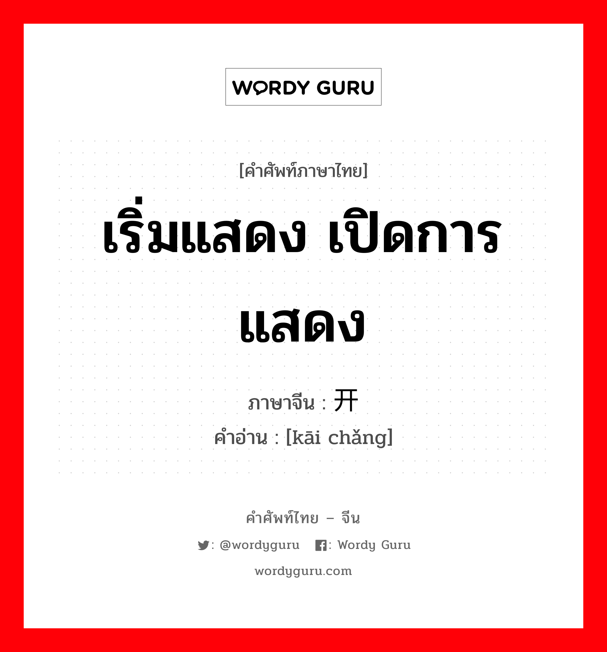 เริ่มแสดง เปิดการแสดง ภาษาจีนคืออะไร, คำศัพท์ภาษาไทย - จีน เริ่มแสดง เปิดการแสดง ภาษาจีน 开场 คำอ่าน [kāi chǎng]