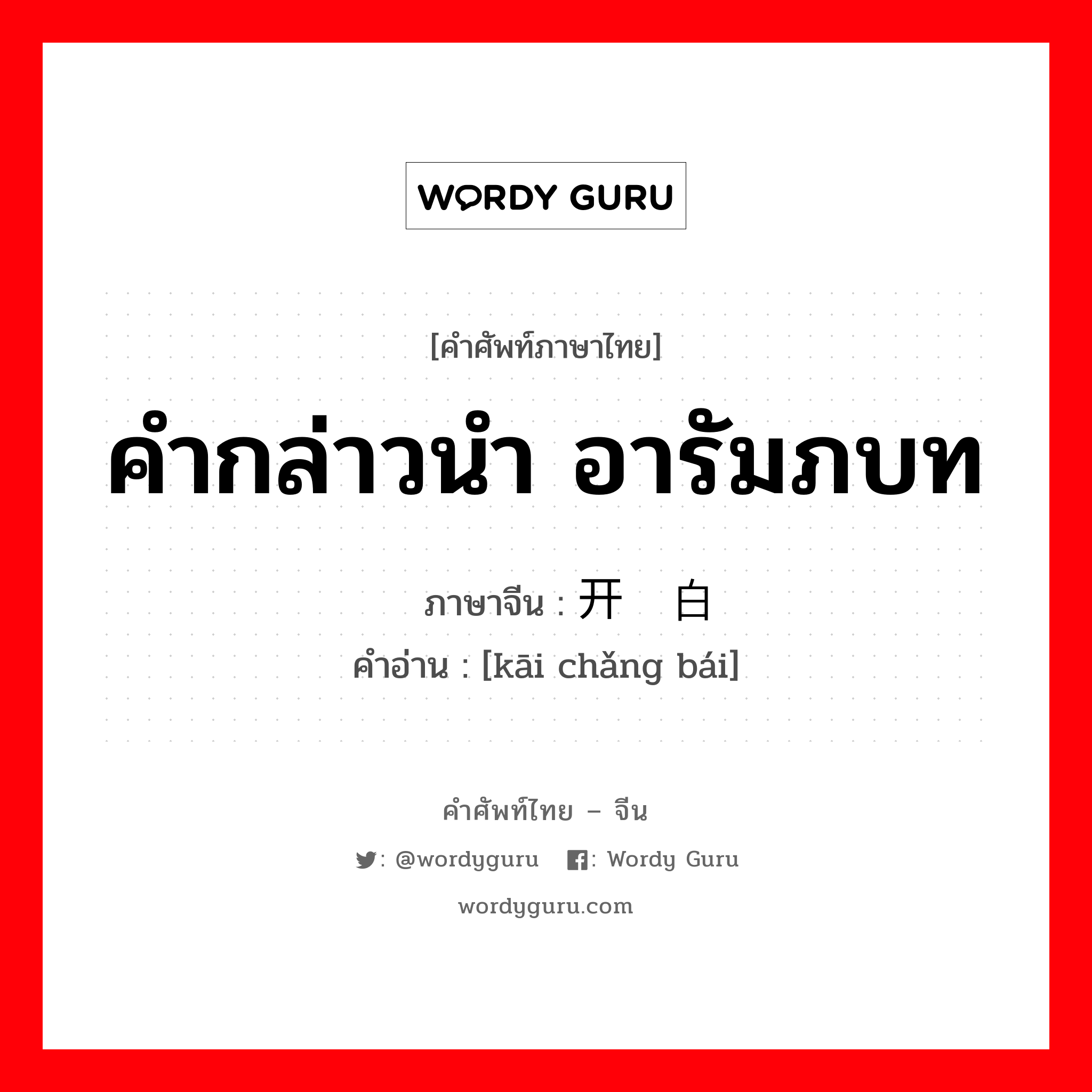 คำกล่าวนำ อารัมภบท ภาษาจีนคืออะไร, คำศัพท์ภาษาไทย - จีน คำกล่าวนำ อารัมภบท ภาษาจีน 开场白 คำอ่าน [kāi chǎng bái]