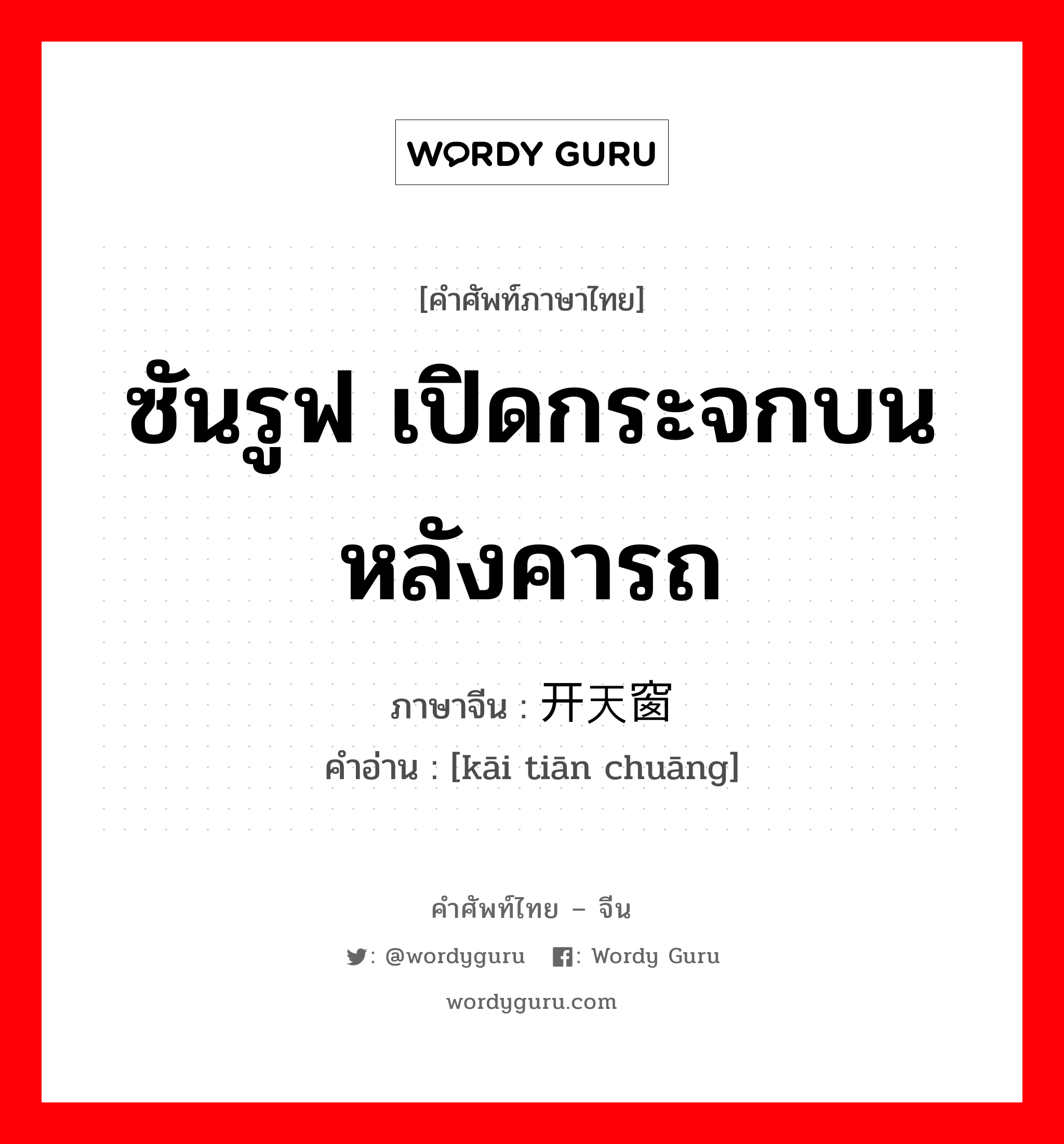 ซันรูฟ เปิดกระจกบนหลังคารถ ภาษาจีนคืออะไร, คำศัพท์ภาษาไทย - จีน ซันรูฟ เปิดกระจกบนหลังคารถ ภาษาจีน 开天窗 คำอ่าน [kāi tiān chuāng]